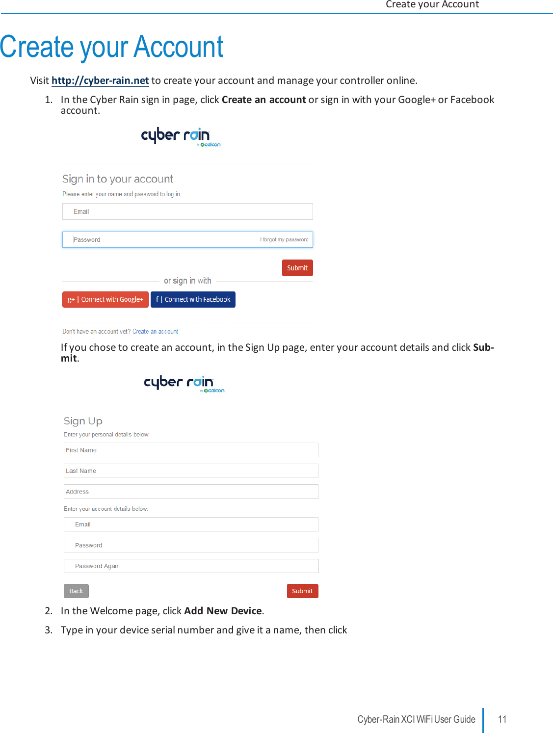 Create your AccountVisit http://cyber-rain.net to create your account and manage your controller online.1. In the Cyber Rain sign in page, click Create an account or sign in with your Google+ or Facebookaccount.If you chose to create an account, in the Sign Up page, enter your account details and click Sub-mit.2. In the Welcome page, click Add New Device.3. Type in your device serial number and give it a name, then clickCyber-Rain XCI WiFi User Guide 11Create your Account