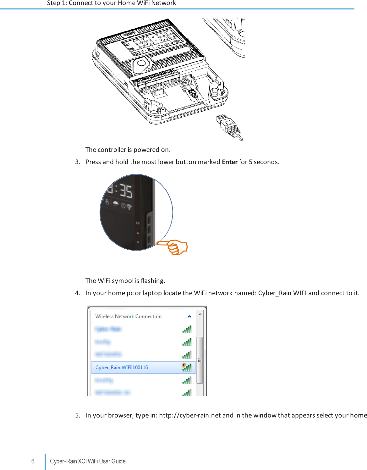 The controller is powered on.3. Press and hold the most lower button marked Enter for 5 seconds.The WiFi symbol is flashing.4. In your home pc or laptop locate the WiFi network named: Cyber_Rain WIFI and connect to it.5. In your browser, type in: http://cyber-rain.net and in the window that appears select your home6 Cyber-Rain XCI WiFi User GuideStep 1: Connect to your Home WiFi Network