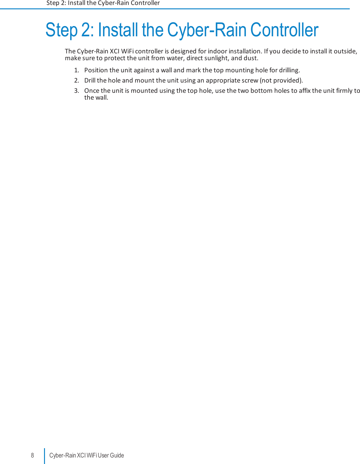 Step 2: Install the Cyber-Rain ControllerThe Cyber-Rain XCI WiFi controller is designed for indoor installation. If you decide to install it outside,make sure to protect the unit from water, direct sunlight, and dust.1. Position the unit against a wall and mark the top mounting hole for drilling.2. Drill the hole and mount the unit using an appropriate screw (not provided).3. Once the unit is mounted using the top hole, use the two bottom holes to affix the unit firmly tothe wall.8 Cyber-Rain XCI WiFi User GuideStep 2: Install the Cyber-Rain Controller