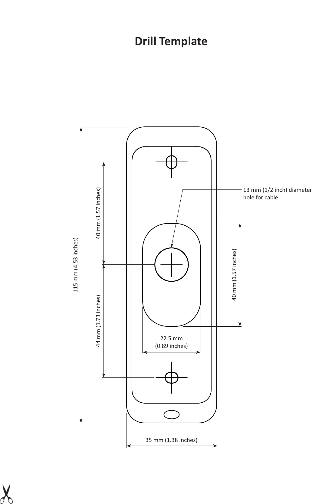 Drill Template115 mm (4.53 inches)35 mm (1.38 inches)44 mm (1.73 inches) 40 mm (1.57 inches)13 mm (1/2 inch) diameter hole for cable22.5 mm(0.89 inches)40 mm (1.57 inches)