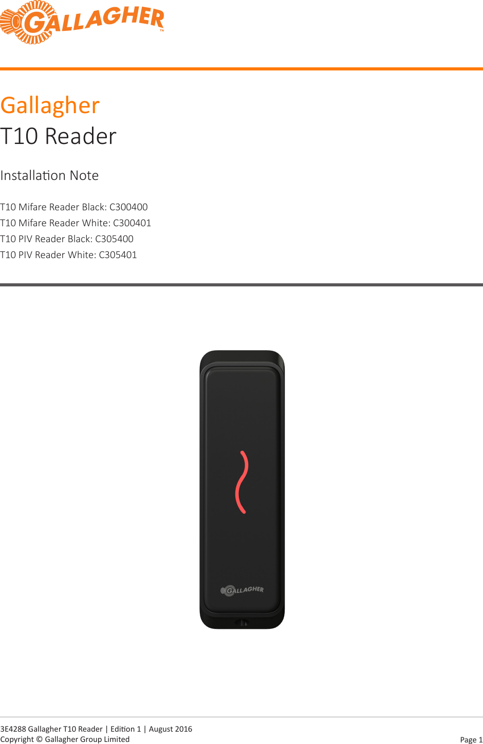 Page  1   3E4288 Gallagher T10 Reader | Edion 1 | August 2016 Copyright © Gallagher Group LimitedGallagher T10 ReaderInstallaon NoteT10 Mifare Reader Black: C300400T10 Mifare Reader White: C300401T10 PIV Reader Black: C305400T10 PIV Reader White: C305401