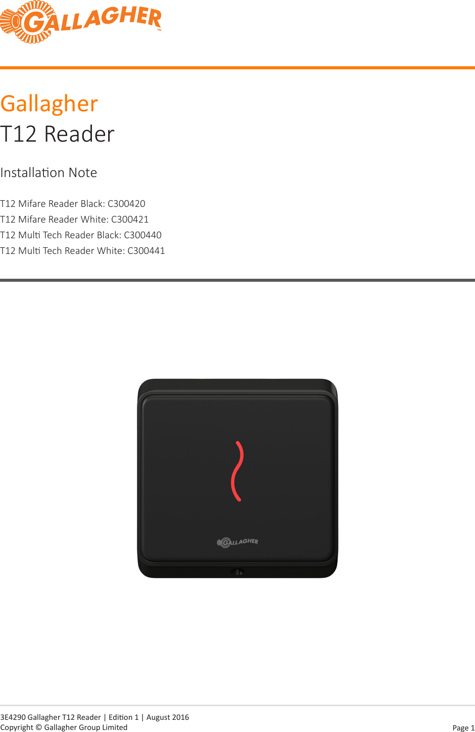 Page  1   3E4290 Gallagher T12 Reader | Edion 1 | August 2016 Copyright © Gallagher Group LimitedGallagher T12 ReaderInstallaon NoteT12 Mifare Reader Black: C300420T12 Mifare Reader White: C300421T12 Mul Tech Reader Black: C300440T12 Mul Tech Reader White: C300441