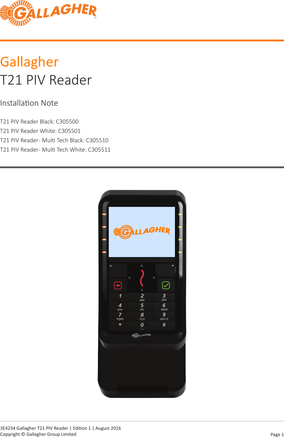 Page  1   3E4234 Gallagher T21 PIV Reader | Edion 1 | August 2016 Copyright © Gallagher Group LimitedGallagher T21 PIV ReaderInstallaon NoteT21 PIV Reader Black: C305500 T21 PIV Reader White: C305501 T21 PIV Reader - Mul Tech Black: C305510   T21 PIV Reader - Mul Tech White: C305511