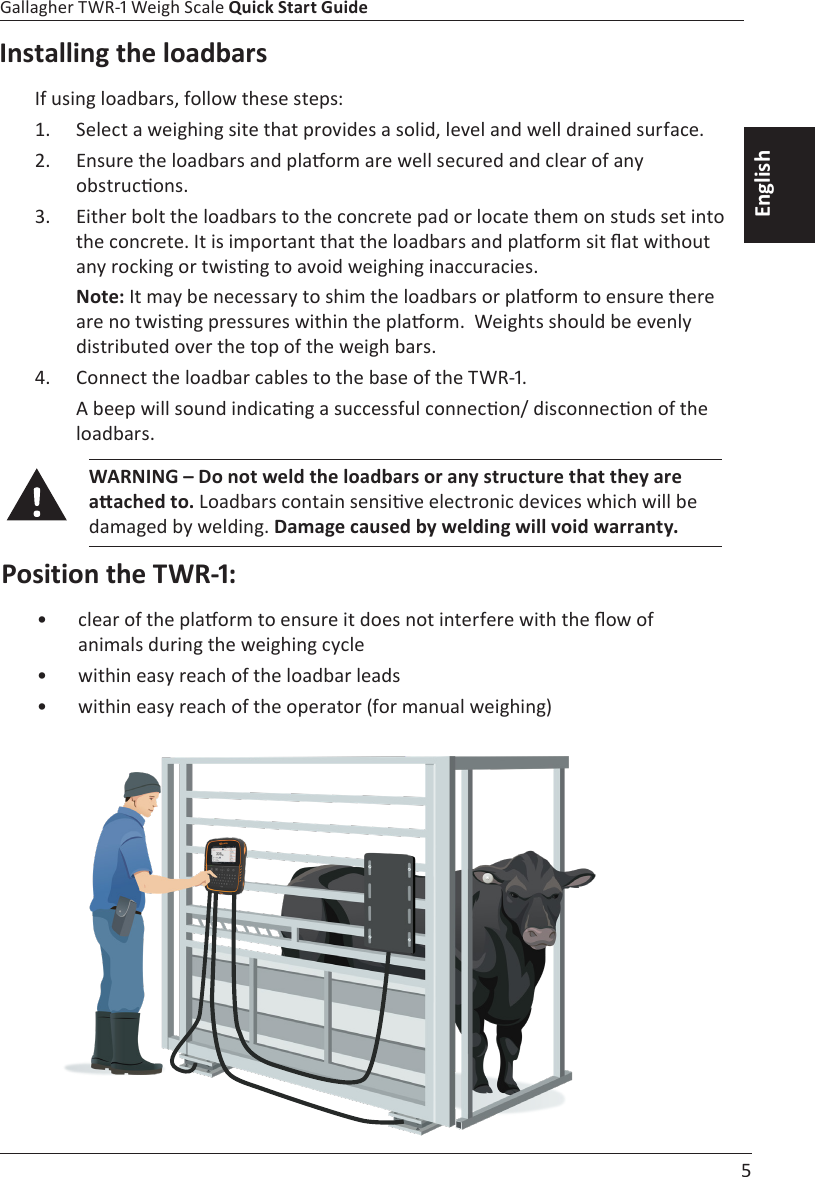  5 Gallagher TWR-1 Weigh Scale Quick Start GuideEnglishInstalling the loadbars1.  2.  3.  Note: 4.   loadbars.WARNING – Do not weld the loadbars or any structure that they are aached to. Damage caused by welding will void warranty.Position the TWR-1:•  •  •  