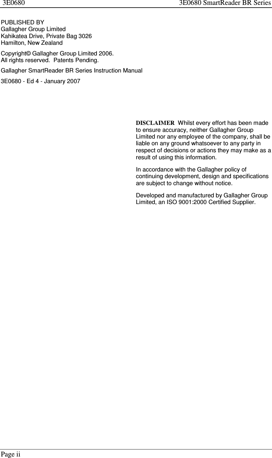 Page ii3E0680 3E0680 SmartReader BR SeriesPUBLISHED BYGallagher Group LimitedKahikatea Drive, Private Bag 3026Hamilton, New ZealandCopyright© Gallagher Group Limited 2006.All rights reserved. Patents Pending.Gallagher SmartReader BR Series Instruction Manual3E0680 - Ed 4 - January 2007DISCLAIMER Whilst every effort has been madeto ensure accuracy, neither Gallagher GroupLimited nor any employee of the company, shall beliable on any ground whatsoever to any party inrespect of decisions or actions they may make as aresult of using this information.In accordance with the Gallagher policy ofcontinuing development, design and specificationsare subject to change without notice.Developed and manufactured by Gallagher GroupLimited, an ISO 9001:2000 Certified Supplier.