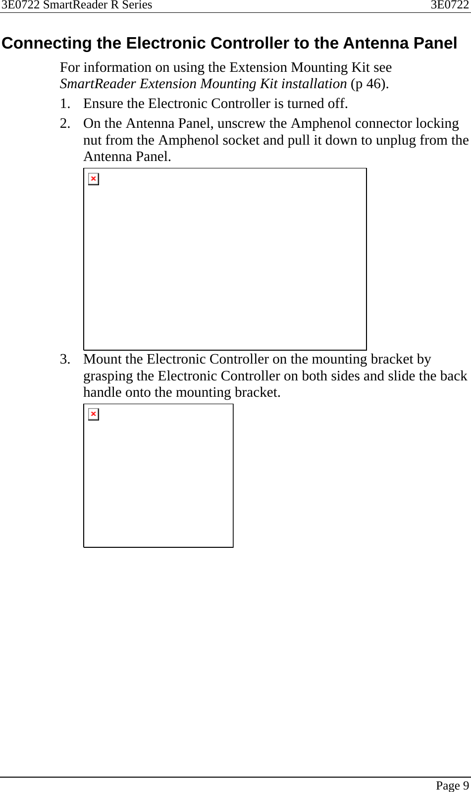 3E0722 SmartReader R Series  3E0722   Page 9  Connecting the Electronic Controller to the Antenna Panel For information on using the Extension Mounting Kit see SmartReader Extension Mounting Kit installation (p 46). 1. Ensure the Electronic Controller is turned off. 2. On the Antenna Panel, unscrew the Amphenol connector locking nut from the Amphenol socket and pull it down to unplug from the Antenna Panel.  3. Mount the Electronic Controller on the mounting bracket by grasping the Electronic Controller on both sides and slide the back handle onto the mounting bracket.  