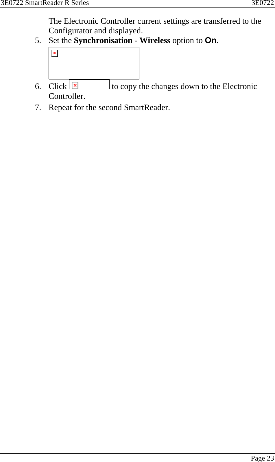 3E0722 SmartReader R Series  3E0722   Page 23  The Electronic Controller current settings are transferred to the Configurator and displayed. 5. Set the Synchronisation - Wireless option to On.  6. Click   to copy the changes down to the Electronic Controller. 7. Repeat for the second SmartReader.  