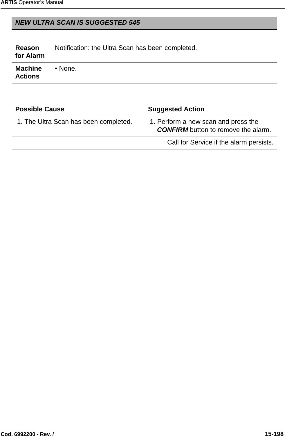 ARTIS Operator’s ManualCod. 6992200 - Rev. /                                                                                                                                                       15-198   NEW ULTRA SCAN IS SUGGESTED 545Reason for Alarm Notification: the Ultra Scan has been completed.Machine Actions • None.Possible Cause Suggested Action 1. The Ultra Scan has been completed.  1. Perform a new scan and press the CONFIRM button to remove the alarm.Call for Service if the alarm persists.