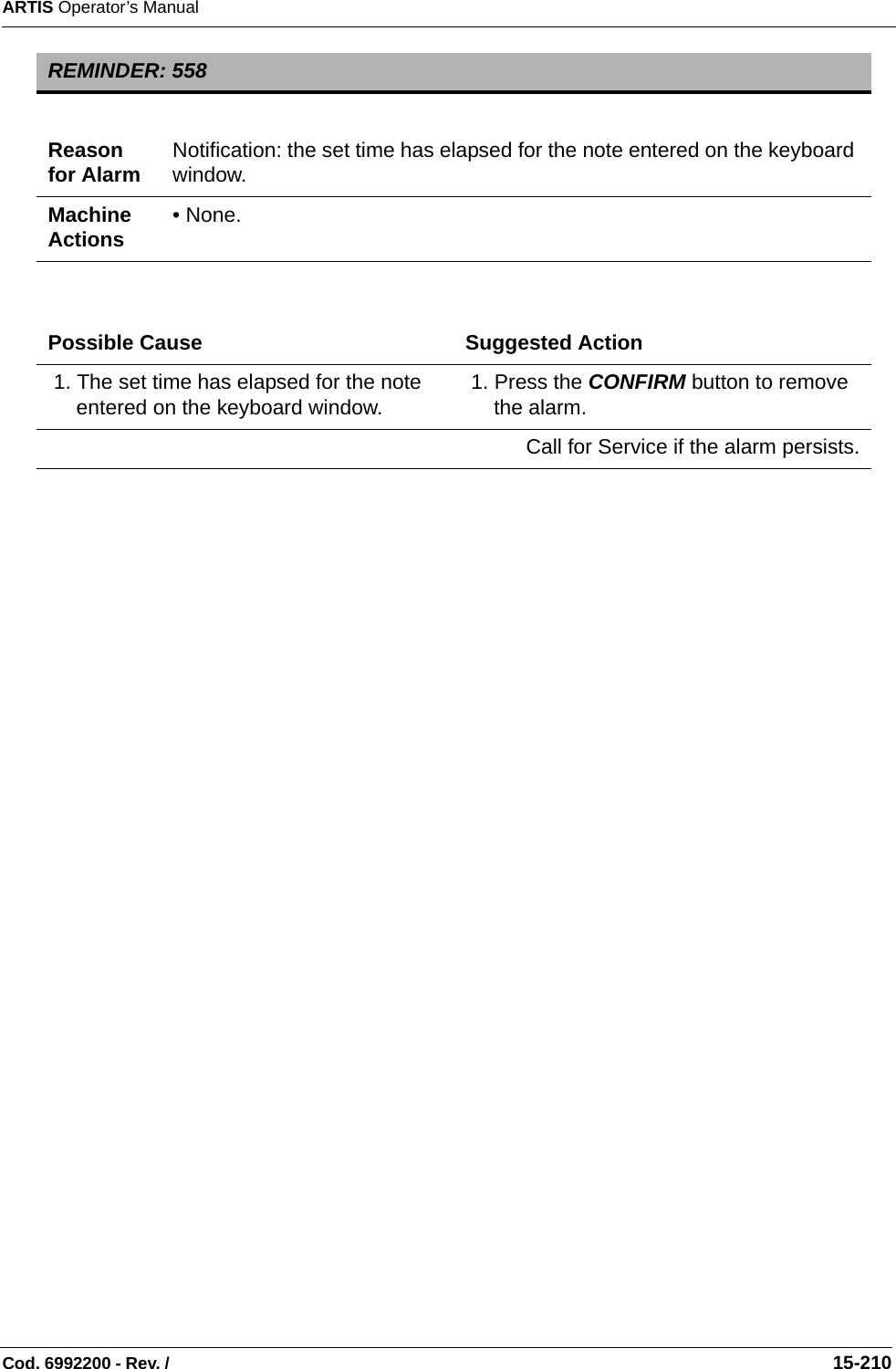 ARTIS Operator’s ManualCod. 6992200 - Rev. /                                                                                                                                                       15-210   REMINDER: 558Reason for Alarm Notification: the set time has elapsed for the note entered on the keyboard window.Machine Actions • None.Possible Cause Suggested Action 1. The set time has elapsed for the note entered on the keyboard window.  1. Press the CONFIRM button to remove the alarm.Call for Service if the alarm persists.