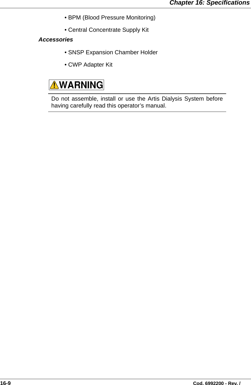  Chapter 16: Specifications16-9                                                                                                                           Cod. 6992200 - Rev. /• BPM (Blood Pressure Monitoring)• Central Concentrate Supply KitAccessories• SNSP Expansion Chamber Holder• CWP Adapter KitDo not assemble, install or use the Artis Dialysis System beforehaving carefully read this operator’s manual.  WARNING!