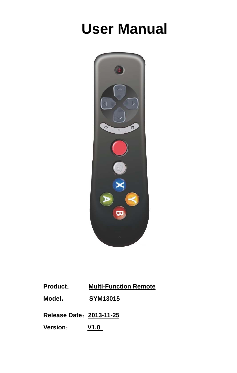   User Manual       Product：     Multi-Function Remote   Model：       SYM13015    Release Date：2013-11-25                        Version：     V1.0       