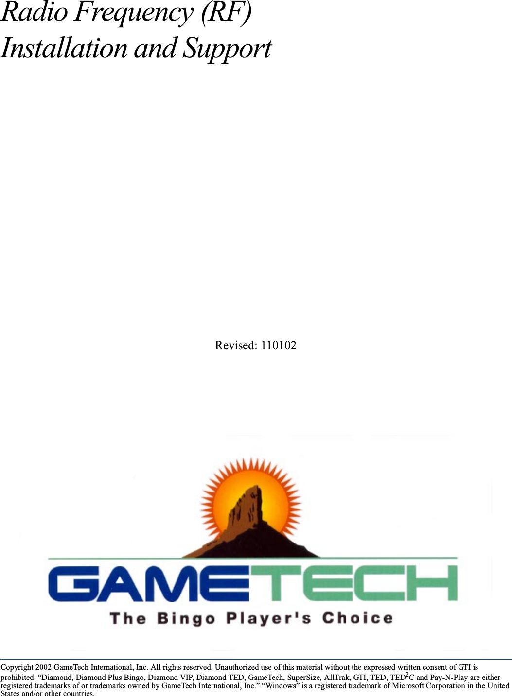 Copyright 2002 GameTech International, Inc. All rights reserved. Unauthorized use of this material without the expressed written consent of GTI isprohibited. &ldquo;Diamond, Diamond Plus Bingo, Diamond VIP, Diamond TED, GameTech, SuperSize, AllTrak, GTI, TED, TED2C and Pay-N-Play are eitherregistered trademarks of or trademarks owned by GameTech International, Inc.&rdquo; &ldquo;Windows&rdquo; is a registered trademark of Microsoft Corporation in the UnitedStates and/or other countries.Radio Frequency (RF)Installation and SupportRevised: 110102