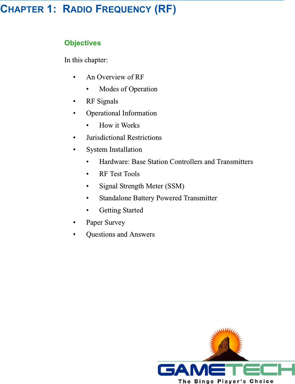 CHAPTER 1: RADIO FREQUENCY (RF)ObjectivesIn this chapter:&bull;AnOverviewofRF&bull; Modes of Operation&bull;RFSignals&bull; Operational Information&bull;HowitWorks&bull; Jurisdictional Restrictions&bull; System Installation&bull; Hardware: Base Station Controllers and Transmitters&bull;RFTestTools&bull; Signal Strength Meter (SSM)&bull; Standalone Battery Powered Transmitter&bull; Getting Started&bull; Paper Survey&bull; Questions and Answers
