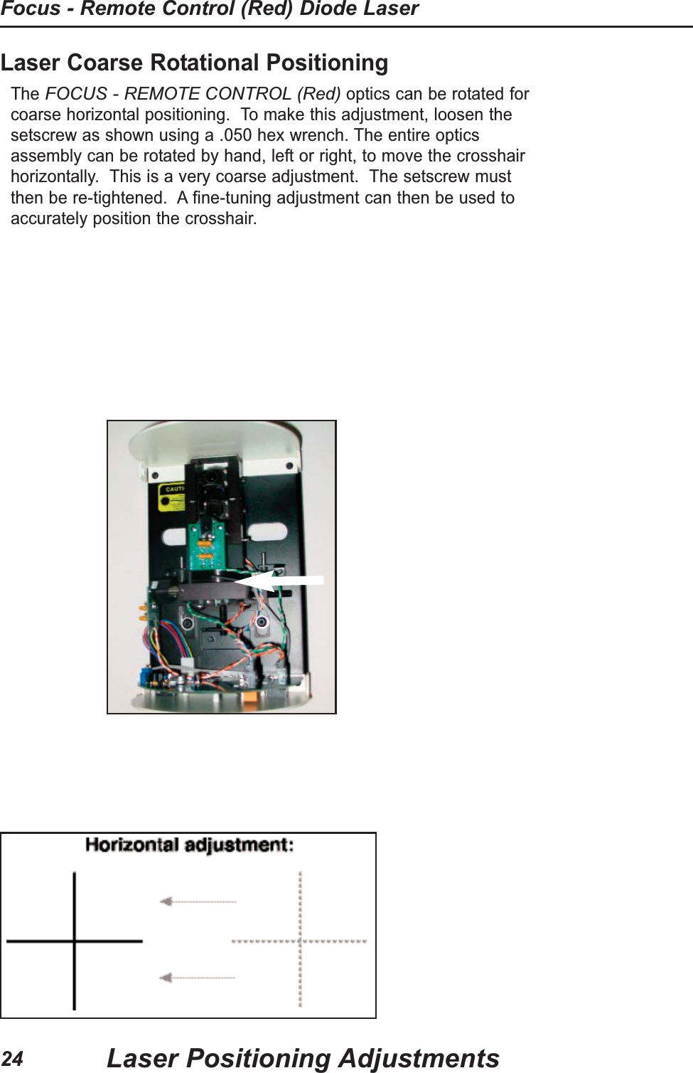 Laser Coarse Rotational PositioningThe FOCUS - REMOTE CONTROL (Red)optics can be rotated forcoarse horizontal positioning. To make this adjustment, loosen thesetscrew as shown using a .050 hex wrench. The entire opticsassembly can be rotated by hand, left or right, to move the crosshairhorizontally. This is a very coarse adjustment. The setscrew mustthen be re-tightened. A fine-tuning adjustment can then be used toaccurately position the crosshair.Laser Positioning AdjustmentsFocus - Remote Control (Red) Diode Laser24