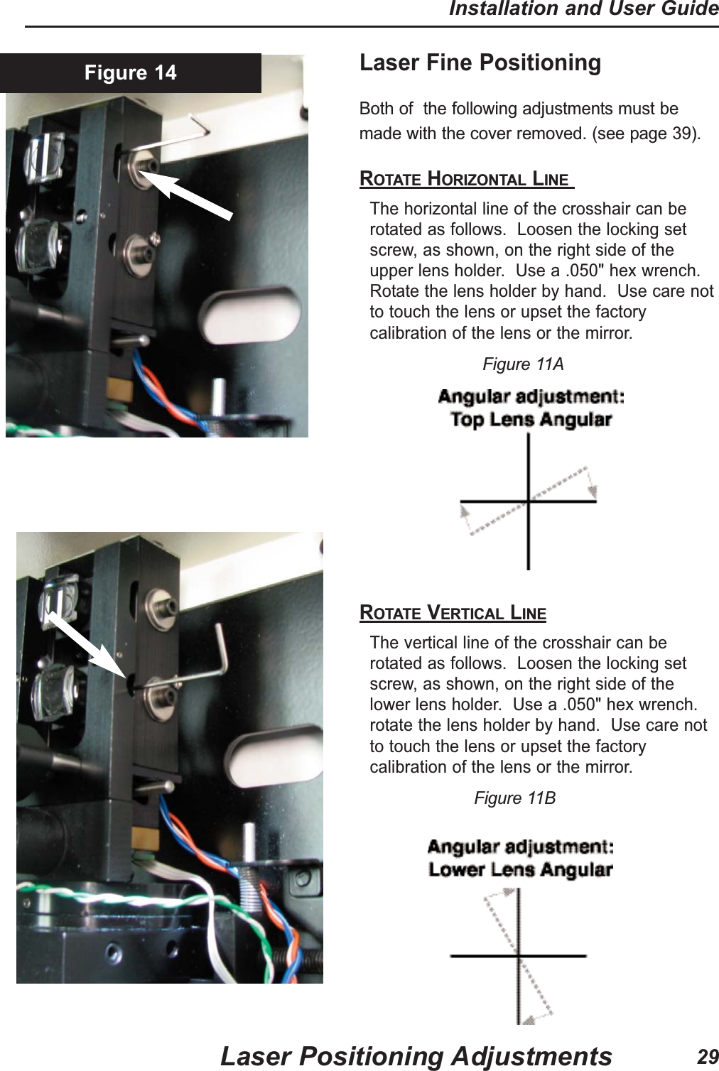 Laser Fine Positioning Both of the following adjustments must bemade with the cover removed. (see page 39).ROTATE HORIZONTAL LINE The horizontal line of the crosshair can berotated as follows. Loosen the locking setscrew, as shown, on the right side of theupper lens holder. Use a .050" hex wrench.Rotate the lens holder by hand. Use care notto touch the lens or upset the factorycalibration of the lens or the mirror. Figure 11AROTATE VERTICAL LINEThe vertical line of the crosshair can berotated as follows. Loosen the locking setscrew, as shown, on the right side of thelower lens holder. Use a .050" hex wrench.rotate the lens holder by hand. Use care notto touch the lens or upset the factorycalibration of the lens or the mirror. Figure 11BFigure 14Laser Positioning AdjustmentsInstallation and User Guide29