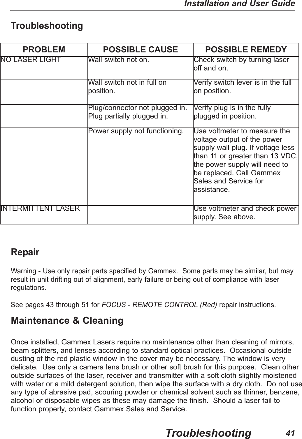 RepairWarning - Use only repair parts specified by Gammex. Some parts may be similar, but mayresult in unit drifting out of alignment, early failure or being out of compliance with laserregulations.See pages 43 through 51 for FOCUS - REMOTE CONTROL (Red) repair instructions.TroubleshootingPROBLEM POSSIBLE CAUSE POSSIBLE REMEDYNO LASER LIGHT Wall switch not on. Check switch by turning laseroff and on.Wall switch not in full onposition.Verify switch lever is in the fullon position.Plug/connector not plugged in.Plug partially plugged in.Verify plug is in the fullyplugged in position.Power supply not functioning. Use voltmeter to measure thevoltage output of the powersupply wall plug. If voltage lessthan 11 or greater than 13 VDC,the power supply will need tobe replaced. Call GammexSales and Service forassistance.INTERMITTENT LASER Use voltmeter and check powersupply. See above.Maintenance & CleaningOnce installed, Gammex Lasers require no maintenance other than cleaning of mirrors,beam splitters, and lenses according to standard optical practices. Occasional outsidedusting of the red plastic window in the cover may be necessary. The window is verydelicate. Use only a camera lens brush or other soft brush for this purpose. Clean otheroutside surfaces of the laser, receiver and transmitter with a soft cloth slightly moistenedwith water or a mild detergent solution, then wipe the surface with a dry cloth. Do not useany type of abrasive pad, scouring powder or chemical solvent such as thinner, benzene,alcohol or disposable wipes as these may damage the finish. Should a laser fail tofunction properly, contact Gammex Sales and Service.TroubleshootingInstallation and User Guide41