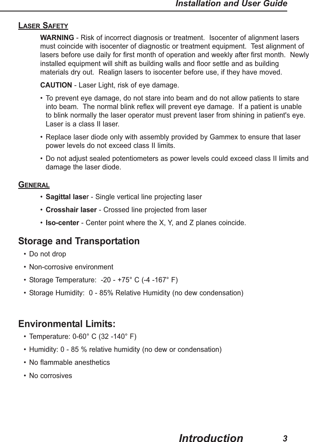3Installation and User GuideIntroductionLASER SAFETYWARNING- Risk of incorrect diagnosis or treatment. Isocenter of alignment lasersmust coincide with isocenter of diagnostic or treatment equipment. Test alignment oflasers before use daily for first month of operation and weekly after first month. Newlyinstalled equipment will shift as building walls and floor settle and as buildingmaterials dry out. Realign lasers to isocenter before use, if they have moved.CAUTION- Laser Light, risk of eye damage. • To prevent eye damage, do not stare into beam and do not allow patients to stareinto beam. The normal blink reflex will prevent eye damage. If a patient is unableto blink normally the laser operator must prevent laser from shining in patient's eye.Laser is a class II laser. • Replace laser diode only with assembly provided by Gammex to ensure that laserpower levels do not exceed class II limits. • Do not adjust sealed potentiometers as power levels could exceed class II limits anddamage the laser diode.GENERAL•Sagittal laser- Single vertical line projecting laser•Crosshair laser- Crossed line projected from laser•Iso-center- Center point where the X, Y, and Z planes coincide.Storage and Transportation• Do not drop• Non-corrosive environment• Storage Temperature: -20 - +75° C (-4 -167° F)• Storage Humidity: 0 - 85% Relative Humidity (no dew condensation)Environmental Limits:• Temperature: 0-60° C (32 -140° F)• Humidity: 0 - 85 % relative humidity (no dew or condensation)• No flammable anesthetics• No corrosives