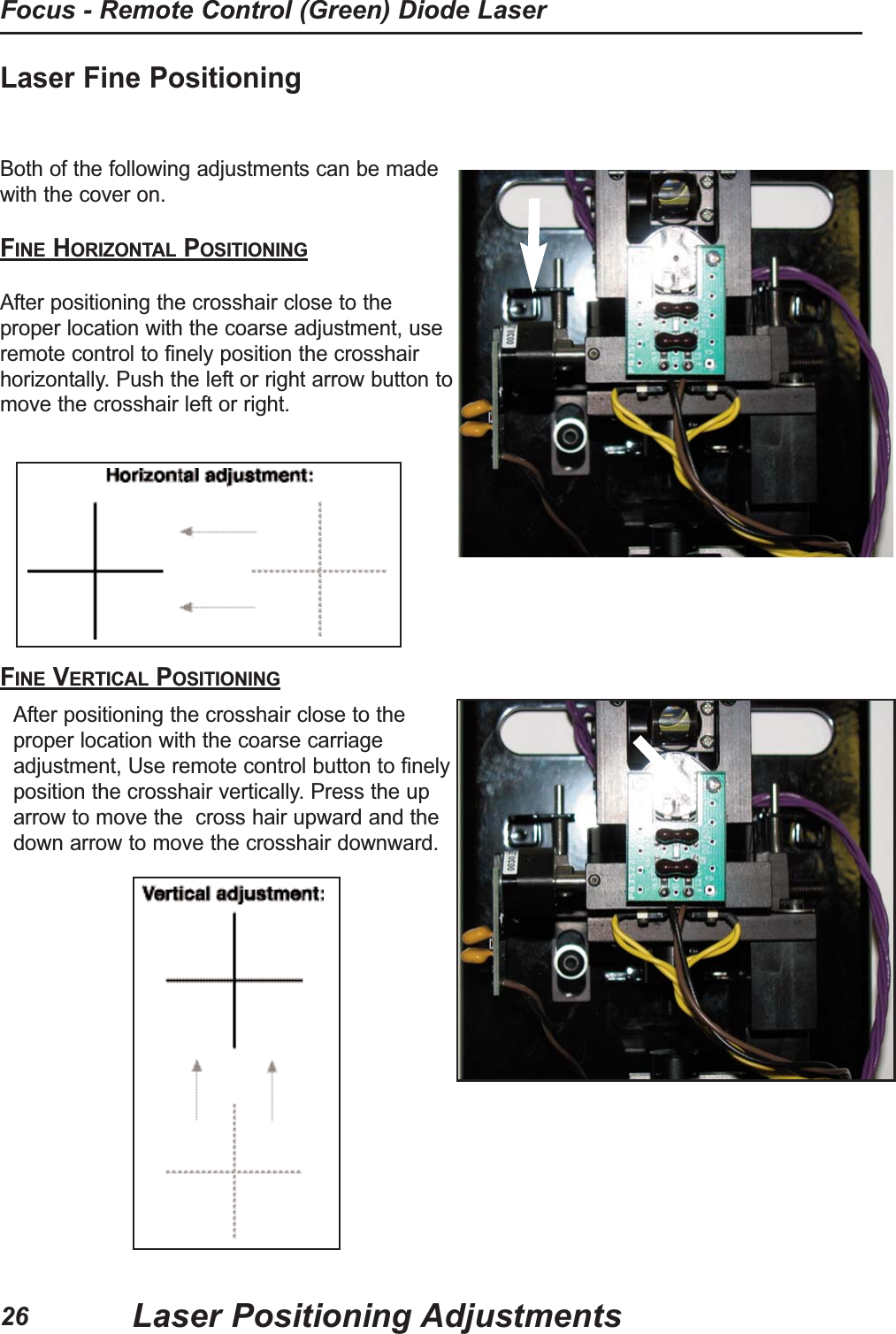 Laser Fine Positioning Both of the following adjustments can be madewith the cover on.FINE HORIZONTAL POSITIONINGAfter positioning the crosshair close to theproper location with the coarse adjustment, useremote control to finely position the crosshairhorizontally. Push the left or right arrow button tomove the crosshair left or right.FINE VERTICAL POSITIONINGAfter positioning the crosshair close to theproper location with the coarse carriageadjustment, Use remote control button to finelyposition the crosshair vertically. Press the uparrow to move the  cross hair upward and thedown arrow to move the crosshair downward.Laser Positioning AdjustmentsFocus - Remote Control (Green) Diode Laser26