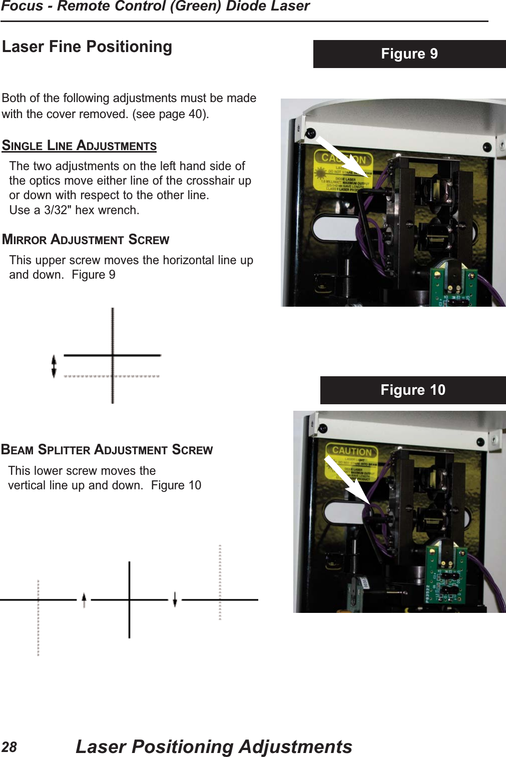 Laser Fine Positioning Both of the following adjustments must be madewith the cover removed. (see page 40).SINGLE LINE ADJUSTMENTSThe two adjustments on the left hand side ofthe optics move either line of the crosshair upor down with respect to the other line. Use a 3/32" hex wrench.MIRROR ADJUSTMENT SCREWThis upper screw moves the horizontal line upand down.  Figure 9Figure 10Figure 9BEAM SPLITTER ADJUSTMENT SCREWThis lower screw moves the vertical line up and down.  Figure 10Laser Positioning AdjustmentsFocus - Remote Control (Green) Diode Laser28