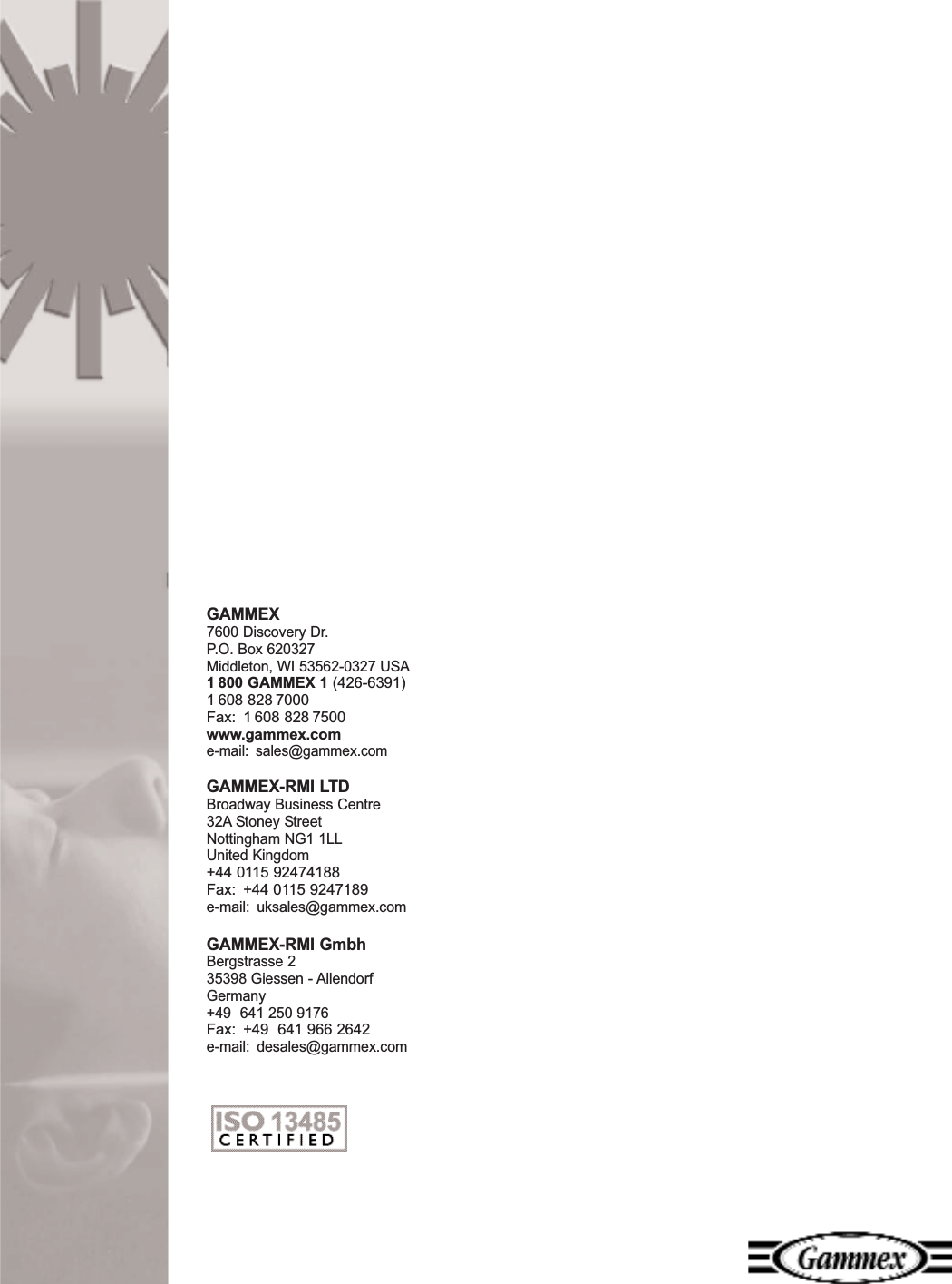 GAMMEX 7600 Discovery Dr.P.O. Box 620327Middleton, WI 53562-0327 USA1 800 GAMMEX 1 (426-6391)1 608 828 7000Fax: 1 608 828 7500www.gammex.come-mail: sales@gammex.comGAMMEX-RMI LTDBroadway Business Centre32A Stoney StreetNottingham NG1 1LLUnited Kingdom+44 0115 92474188Fax: +44 0115 9247189e-mail: uksales@gammex.comGAMMEX-RMI GmbhBergstrasse 235398 Giessen - AllendorfGermany+49 641 250 9176Fax:  +49  641 966 2642e-mail: desales@gammex.com