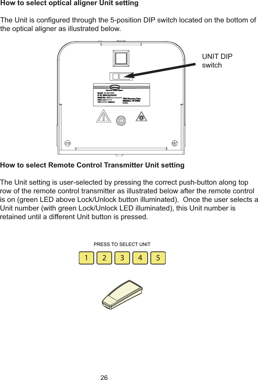 26How to select optical aligner Unit settingThe Unit is configured through the 5-position DIP switch located on the bottom ofthe optical aligner as illustrated below.         How to select Remote Control Transmitter Unit settingThe Unit setting is user-selected by pressing the correct push-button along toprow of the remote control transmitter as illustrated below after the remote controlis on (green LED above Lock/Unlock button illuminated).  Once the user selects aUnit number (with green Lock/Unlock LED illuminated), this Unit number isretained until a different Unit button is pressed.UNIT DIPswitch