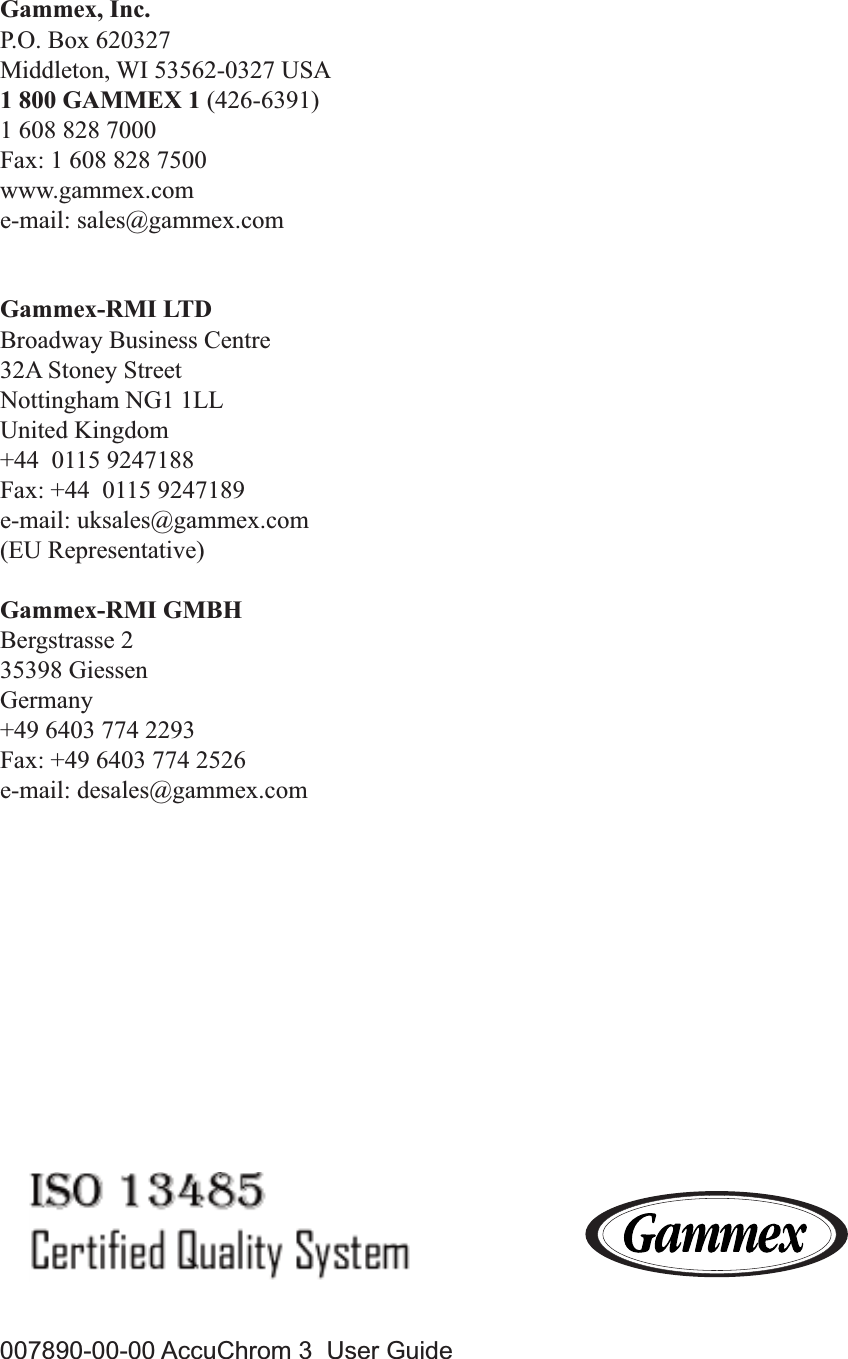 Gammex, Inc.P.O. Box 620327Middleton, WI 53562-0327 USA1 800 GAMMEX 1 (426-6391)1 608 828 7000Fax: 1 608 828 7500www.gammex.come-mail: sales@gammex.comGammex-RMI LTDBroadway Business Centre32A Stoney StreetNottingham NG1 1LLUnited Kingdom+44  0115 9247188Fax: +44  0115 9247189e-mail: uksales@gammex.com(EU Representative)Gammex-RMI GMBHBergstrasse 235398 GiessenGermany+49 6403 774 2293Fax: +49 6403 774 2526e-mail: desales@gammex.com007890-00-00 AccuChrom 3  User Guide