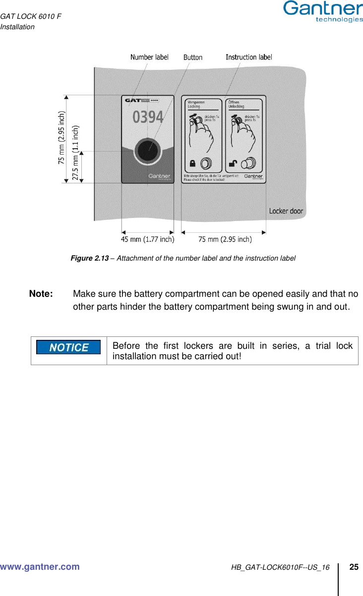 GAT LOCK 6010 F Installation www.gantner.com HB_GAT-LOCK6010F--US_16 25      Figure 2.13 – Attachment of the number label and the instruction label   Note:  Make sure the battery compartment can be opened easily and that no other parts hinder the battery compartment being swung in and out.    Before  the  first  lockers  are  built  in  series,  a  trial  lock installation must be carried out!      