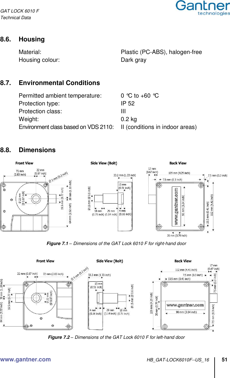 GAT LOCK 6010 F Technical Data  www.gantner.com HB_GAT-LOCK6010F--US_16 51  8.6.  Housing  Material:  Plastic (PC-ABS), halogen-free Housing colour:  Dark gray   8.7.  Environmental Conditions  Permitted ambient temperature:  0 °C to +60 °C Protection type:  IP 52 Protection class:  III Weight:  0.2 kg Environment class based on VDS 2110:  II (conditions in indoor areas)   8.8.  Dimensions     Figure 7.1 – Dimensions of the GAT Lock 6010 F for right-hand door     Figure 7.2 – Dimensions of the GAT Lock 6010 F for left-hand door  