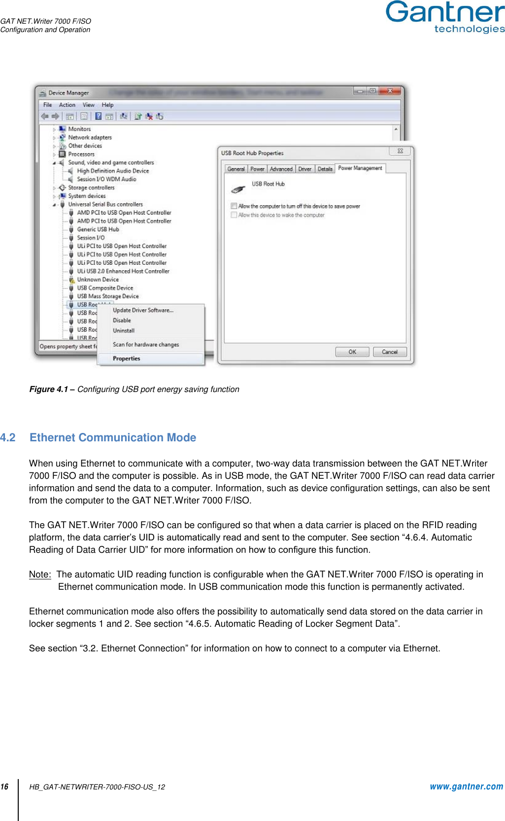 GAT NET.Writer 7000 F/ISO Configuration and Operation  16 HB_GAT-NETWRITER-7000-FISO-US_12    www.gantner.com    Figure 4.1 – Configuring USB port energy saving function    4.2  Ethernet Communication Mode  When using Ethernet to communicate with a computer, two-way data transmission between the GAT NET.Writer 7000 F/ISO and the computer is possible. As in USB mode, the GAT NET.Writer 7000 F/ISO can read data carrier information and send the data to a computer. Information, such as device configuration settings, can also be sent from the computer to the GAT NET.Writer 7000 F/ISO.  The GAT NET.Writer 7000 F/ISO can be configured so that when a data carrier is placed on the RFID reading platform, the data carrier’s UID is automatically read and sent to the computer. See section “4.6.4. Automatic Reading of Data Carrier UID” for more information on how to configure this function.  Note:  The automatic UID reading function is configurable when the GAT NET.Writer 7000 F/ISO is operating in Ethernet communication mode. In USB communication mode this function is permanently activated.   Ethernet communication mode also offers the possibility to automatically send data stored on the data carrier in locker segments 1 and 2. See section “4.6.5. Automatic Reading of Locker Segment Data”.  See section “3.2. Ethernet Connection” for information on how to connect to a computer via Ethernet.         