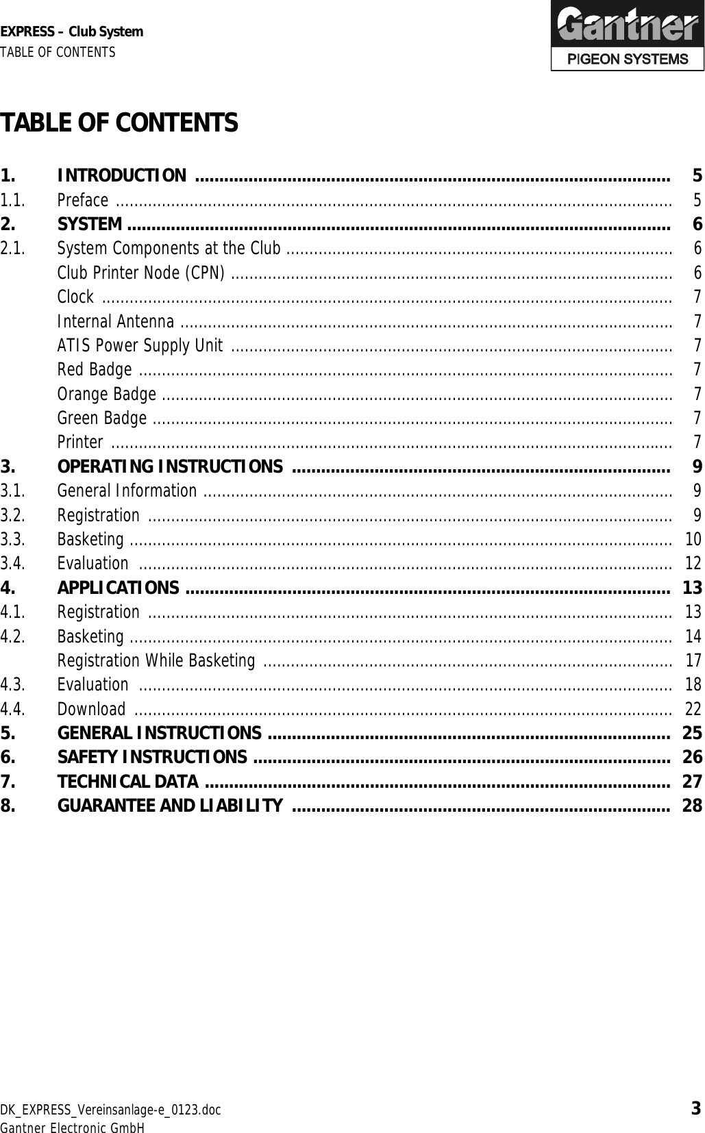 EXPRESS – Club System TABLE OF CONTENTS DK_EXPRESS_Vereinsanlage-e_0123.doc 3 Gantner Electronic GmbH TABLE OF CONTENTS   1. INTRODUCTION ..................................................................................................  5 1.1. Preface ......................................................................................................................... 5 2. SYSTEM ................................................................................................................   6 2.1.  System Components at the Club ....................................................................................  6   Club Printer Node (CPN) ................................................................................................  6  Clock ............................................................................................................................ 7  Internal Antenna ........................................................................................................... 7   ATIS Power Supply Unit ................................................................................................  7  Red Badge .................................................................................................................... 7  Orange Badge ............................................................................................................... 7  Green Badge ................................................................................................................. 7  Printer .......................................................................................................................... 7 3. OPERATING INSTRUCTIONS ..............................................................................  9 3.1. General Information ...................................................................................................... 9 3.2. Registration .................................................................................................................. 9 3.3. Basketing ...................................................................................................................... 10 3.4. Evaluation .................................................................................................................... 12 4. APPLICATIONS ....................................................................................................  13 4.1. Registration .................................................................................................................. 13 4.2. Basketing ...................................................................................................................... 14   Registration While Basketing .........................................................................................  17 4.3. Evaluation .................................................................................................................... 18 4.4. Download ..................................................................................................................... 22 5. GENERAL INSTRUCTIONS ...................................................................................  25 6. SAFETY INSTRUCTIONS ......................................................................................  26 7. TECHNICAL DATA ................................................................................................  27 8.  GUARANTEE AND LIABILITY  ..............................................................................  28   