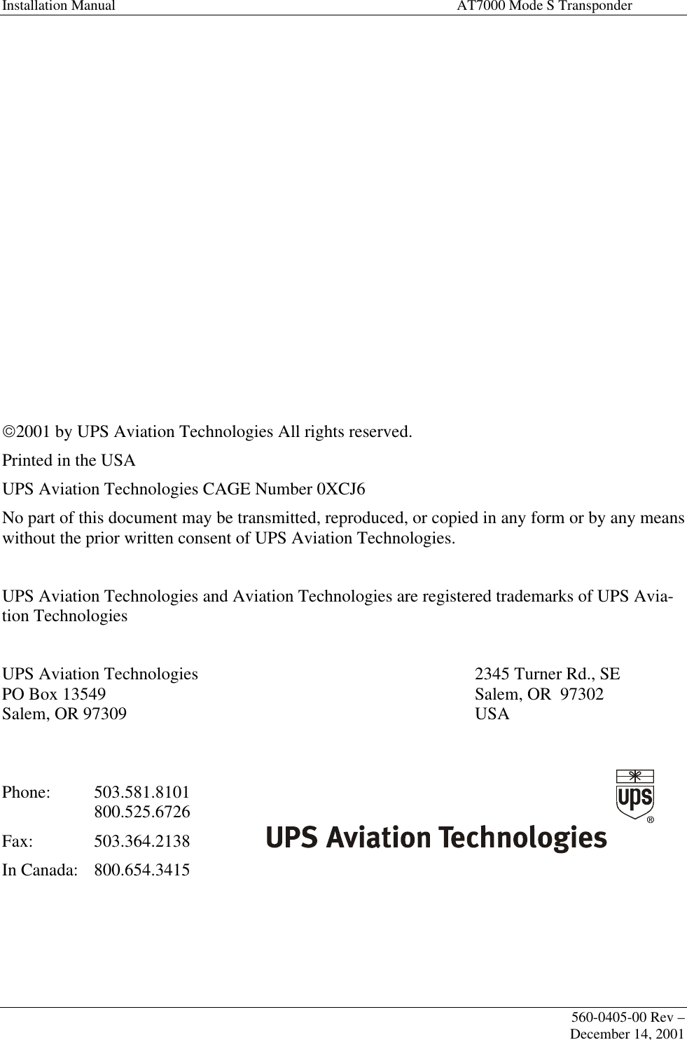 Installation Manual AT7000 Mode S Transponder560-0405-00 Rev –December 14, 20012001 by UPS Aviation Technologies All rights reserved.Printed in the USAUPS Aviation Technologies CAGE Number 0XCJ6No part of this document may be transmitted, reproduced, or copied in any form or by any meanswithout the prior written consent of UPS Aviation Technologies.UPS Aviation Technologies and Aviation Technologies are registered trademarks of UPS Avia-tion TechnologiesUPS Aviation Technologies 2345 Turner Rd., SEPO Box 13549 Salem, OR  97302Salem, OR 97309 USAPhone:  503.581.8101800.525.6726Fax:  503.364.2138In Canada:  800.654.3415