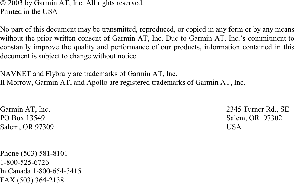                       ¤ 2003 by Garmin AT, Inc. All rights reserved. Printed in the USA  No part of this document may be transmitted, reproduced, or copied in any form or by any means without the prior written consent of Garmin AT, Inc. Due to Garmin AT, Inc.’s commitment to constantly improve the quality and performance of our products, information contained in this document is subject to change without notice.  NAVNET and Flybrary are trademarks of Garmin AT, Inc. II Morrow, Garmin AT, and Apollo are registered trademarks of Garmin AT, Inc.   Garmin AT, Inc.        2345 Turner Rd., SE PO Box 13549         Salem, OR  97302 Salem, OR 97309        USA   Phone (503) 581-8101 1-800-525-6726 In Canada 1-800-654-3415 FAX (503) 364-2138  