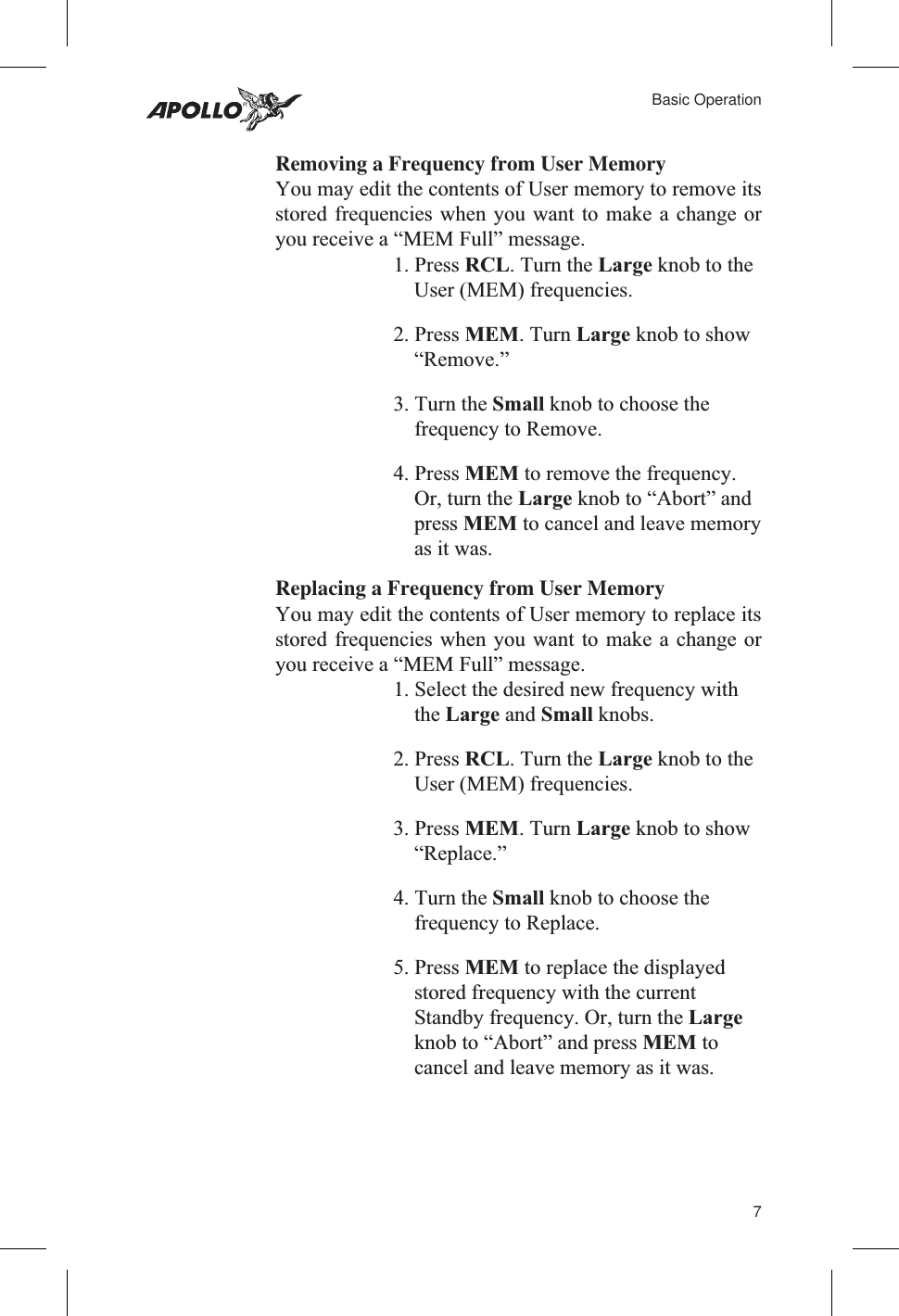 Removing a Frequency from User MemoryYou may edit the contents of User memory to remove itsstored frequencies when you want to make a change oryou receive a “MEM Full” message.1. Press RCL. Turn the Large knob to theUser (MEM) frequencies.2. Press MEM. Turn Large knob to show“Remove.”3. Turn the Small knob to choose thefrequency to Remove.4. Press MEM to remove the frequency.Or, turn the Large knob to “Abort” andpress MEM to cancel and leave memoryas it was.Replacing a Frequency from User MemoryYou may edit the contents of User memory to replace itsstored frequencies when you want to make a change oryou receive a “MEM Full” message.1. Select the desired new frequency withthe Large and Small knobs.2. Press RCL. Turn the Large knob to theUser (MEM) frequencies.3. Press MEM. Turn Large knob to show“Replace.”4. Turn the Small knob to choose thefrequency to Replace.5. Press MEM to replace the displayedstored frequency with the currentStandby frequency. Or, turn the Largeknob to “Abort” and press MEM tocancel and leave memory as it was.7Basic Operation