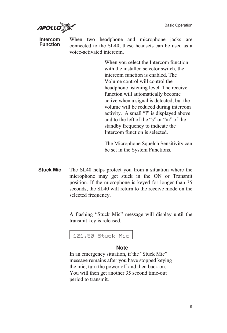 IntercomFunction When two headphone and microphone jacks areconnected to the SL40, these headsets can be used as avoice-activated intercom.When you select the Intercom functionwith the installed selector switch, theintercom function is enabled. TheVolume control will control theheadphone listening level. The receivefunction will automatically becomeactive when a signal is detected, but thevolume will be reduced during intercomactivity. A small “I” is displayed aboveand to the left of the “s” or “m” of thestandby frequency to indicate theIntercom function is selected.The Microphone Squelch Sensitivity canbe set in the System Functions.Stuck Mic The SL40 helps protect you from a situation where themicrophone may get stuck in the ON or Transmitposition. If the microphone is keyed for longer than 35seconds, the SL40 will return to the receive mode on theselected frequency.A flashing “Stuck Mic” message will display until thetransmit key is released.NoteIn an emergency situation, if the “Stuck Mic”message remains after you have stopped keyingthe mic, turn the power off and then back on.You will then get another 35 second time-outperiod to transmit.9Basic Operation121.50 Stuck Mic