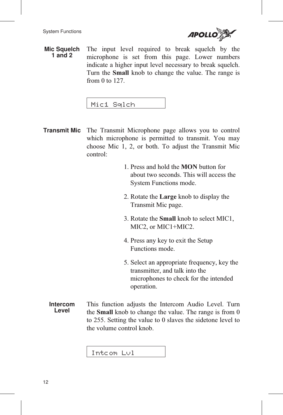 Mic Squelch1 and 2 The input level required to break squelch by themicrophone is set from this page. Lower numbersindicate a higher input level necessary to break squelch.Turn the Small knob to change the value. The range isfrom 0 to 127.Transmit Mic The Transmit Microphone page allows you to controlwhich microphone is permitted to transmit. You maychoose Mic 1, 2, or both. To adjust the Transmit Miccontrol:1. Press and hold the MON button forabout two seconds. This will access theSystem Functions mode.2. Rotate the Large knob to display theTransmit Mic page.3. Rotate the Small knob to select MIC1,MIC2, or MIC1+MIC2.4. Press any key to exit the SetupFunctions mode.5. Select an appropriate frequency, key thetransmitter, and talk into themicrophones to check for the intendedoperation.IntercomLevel This function adjusts the Intercom Audio Level. Turnthe Small knob to change the value. The range is from 0to 255. Setting the value to 0 slaves the sidetone level tothe volume control knob.12System FunctionsIntcom LvlMic1 Sqlch