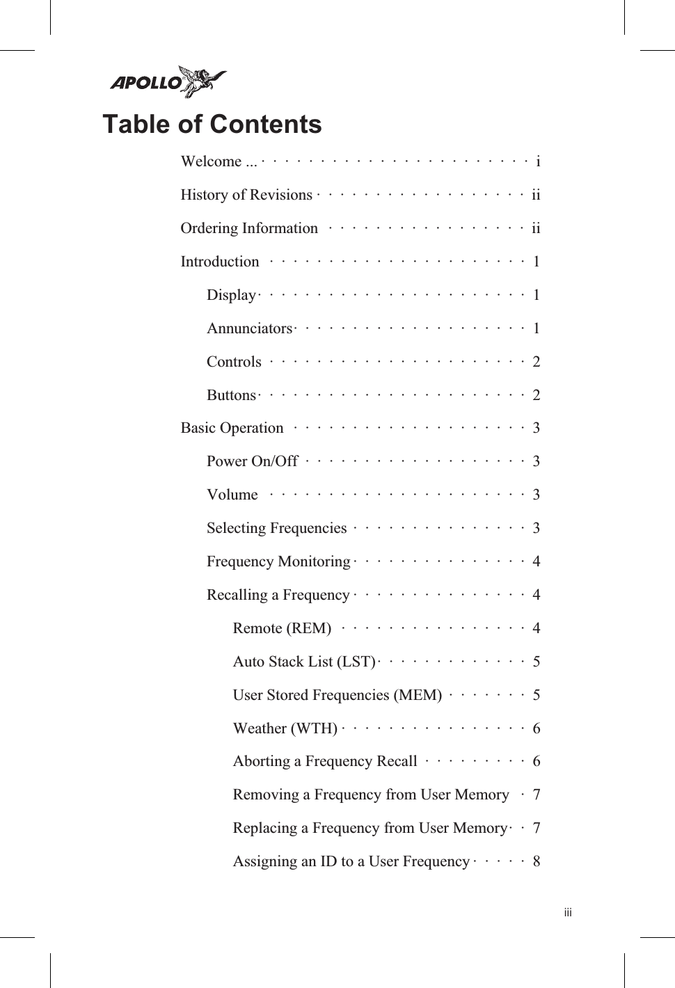 Table of ContentsWelcome ... ·······················iHistory of Revisions ··················iiOrdering Information ·················iiIntroduction ······················1Display·······················1Annunciators····················1Controls ······················2Buttons·······················2Basic Operation ····················3Power On/Off ···················3Volume ······················3Selecting Frequencies ···············3Frequency Monitoring ···············4Recalling a Frequency ···············4Remote (REM) ················4Auto Stack List (LST)·············5User Stored Frequencies (MEM) ·······5Weather (WTH) ················6Aborting a Frequency Recall ·········6Removing a Frequency from User Memory · 7Replacing a Frequency from User Memory· · 7Assigning an ID to a User Frequency ·····8iii