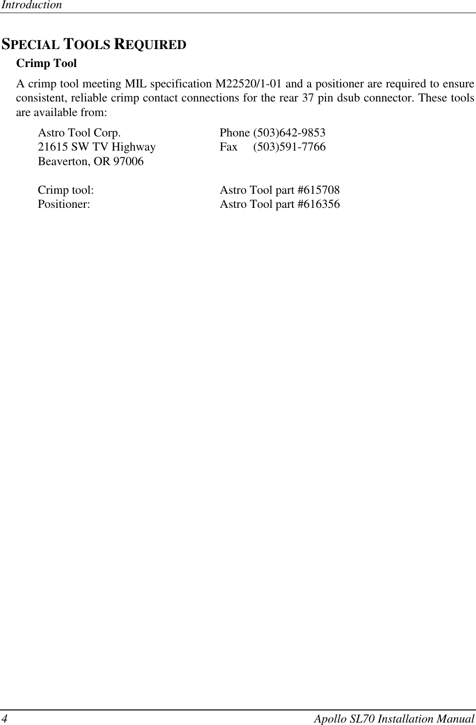 Introduction4 Apollo SL70 Installation ManualSPECIAL TOOLS REQUIREDCrimp ToolA crimp tool meeting MIL specification M22520/1-01 and a positioner are required to ensureconsistent, reliable crimp contact connections for the rear 37 pin dsub connector. These toolsare available from:Astro Tool Corp. Phone (503)642-985321615 SW TV Highway Fax     (503)591-7766Beaverton, OR 97006Crimp tool: Astro Tool part #615708Positioner: Astro Tool part #616356