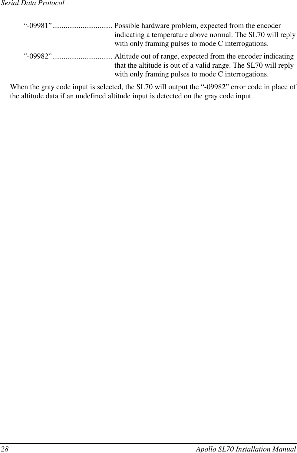 Serial Data Protocol28 Apollo SL70 Installation Manual“-09981”................................ Possible hardware problem, expected from the encoderindicating a temperature above normal. The SL70 will replywith only framing pulses to mode C interrogations.“-09982”................................ Altitude out of range, expected from the encoder indicatingthat the altitude is out of a valid range. The SL70 will replywith only framing pulses to mode C interrogations.When the gray code input is selected, the SL70 will output the “-09982” error code in place ofthe altitude data if an undefined altitude input is detected on the gray code input.