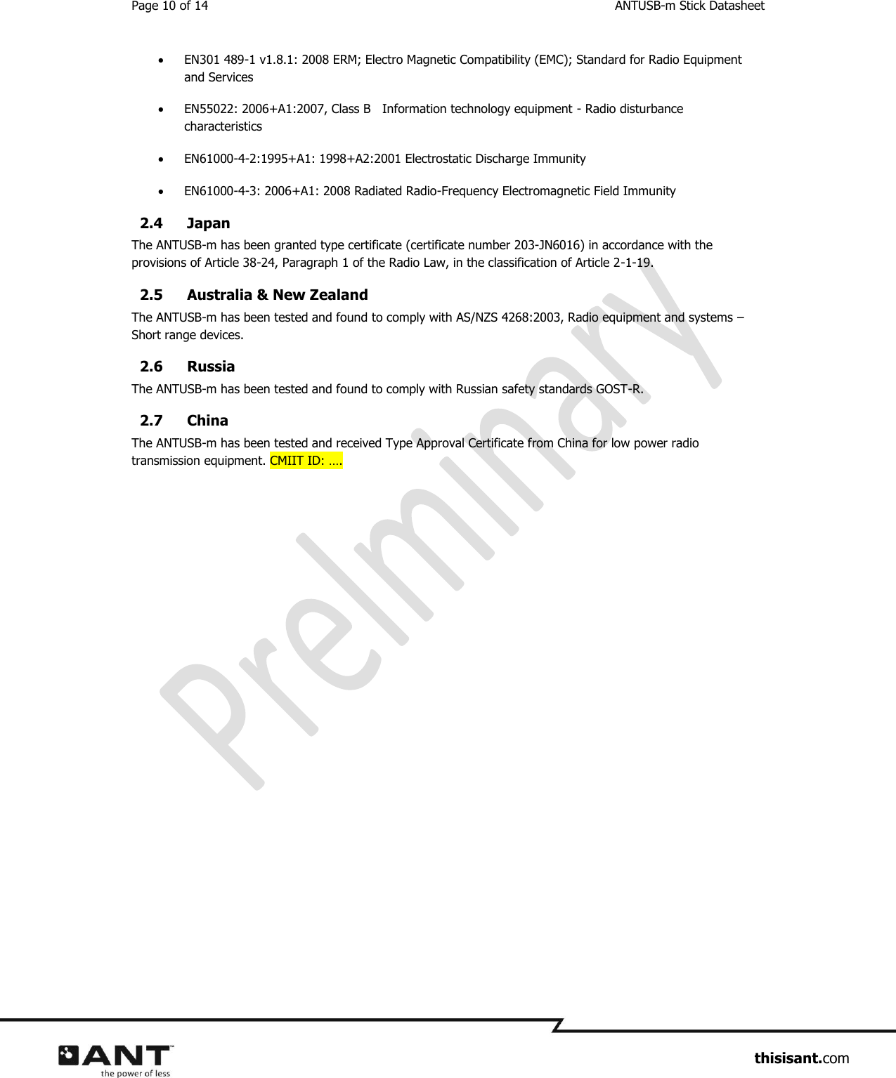 Page 10 of 14  ANTUSB-m Stick Datasheet                     thisisant.com  EN301 489-1 v1.8.1: 2008 ERM; Electro Magnetic Compatibility (EMC); Standard for Radio Equipment and Services  EN55022: 2006+A1:2007, Class B   Information technology equipment - Radio disturbance characteristics  EN61000-4-2:1995+A1: 1998+A2:2001 Electrostatic Discharge Immunity    EN61000-4-3: 2006+A1: 2008 Radiated Radio-Frequency Electromagnetic Field Immunity 2.4 Japan  The ANTUSB-m has been granted type certificate (certificate number 203-JN6016) in accordance with the provisions of Article 38-24, Paragraph 1 of the Radio Law, in the classification of Article 2-1-19.  2.5 Australia &amp; New Zealand The ANTUSB-m has been tested and found to comply with AS/NZS 4268:2003, Radio equipment and systems – Short range devices.  2.6 Russia  The ANTUSB-m has been tested and found to comply with Russian safety standards GOST-R.  2.7 China The ANTUSB-m has been tested and received Type Approval Certificate from China for low power radio transmission equipment. CMIIT ID: ….   