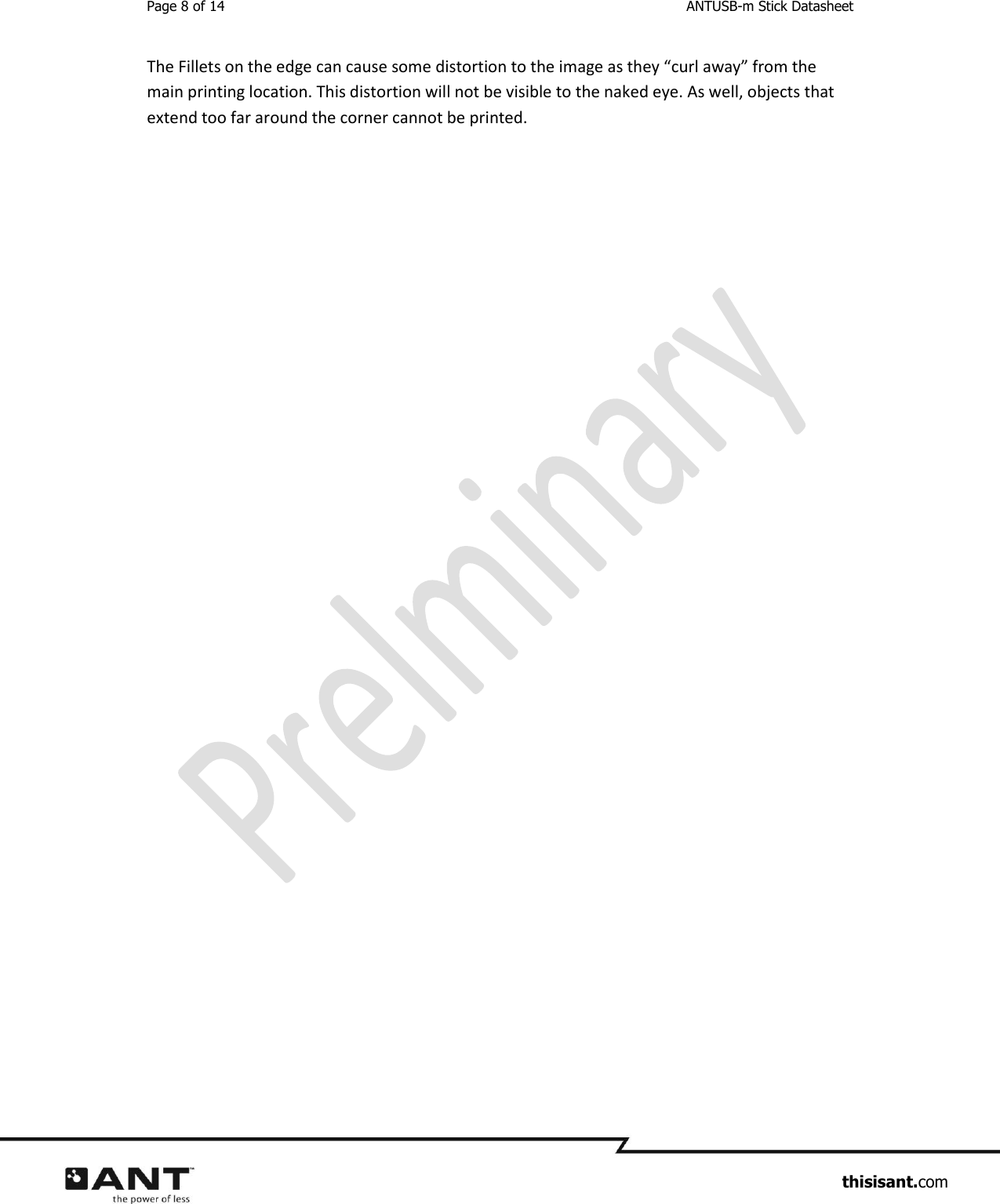 Page 8 of 14  ANTUSB-m Stick Datasheet                     thisisant.com The Fillets on the edge can cause some distortion to the image as they “curl away” from the main printing location. This distortion will not be visible to the naked eye. As well, objects that extend too far around the corner cannot be printed.    
