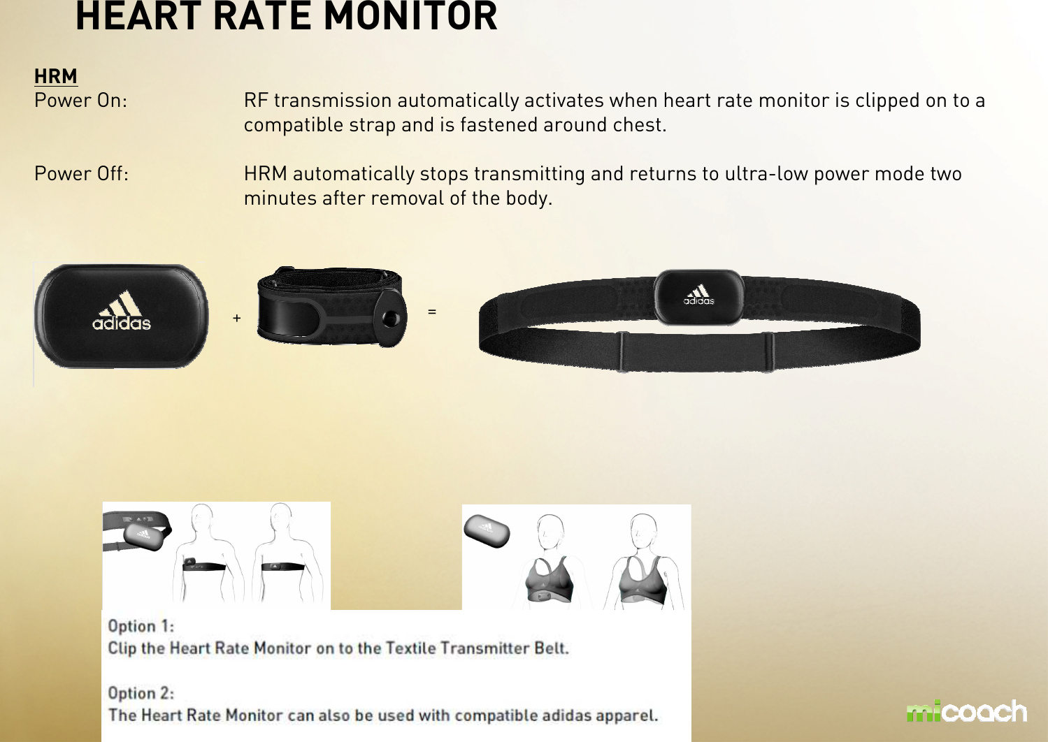 HRMPower On: RF transmission automatically activates when heart rate monitor is clipped on to a compatible strap and is fastened around chest.Power Off: HRM automatically stops transmitting and returns to ultra-low power mode two minutes after removal of the body.HEART RATE MONITOR+=