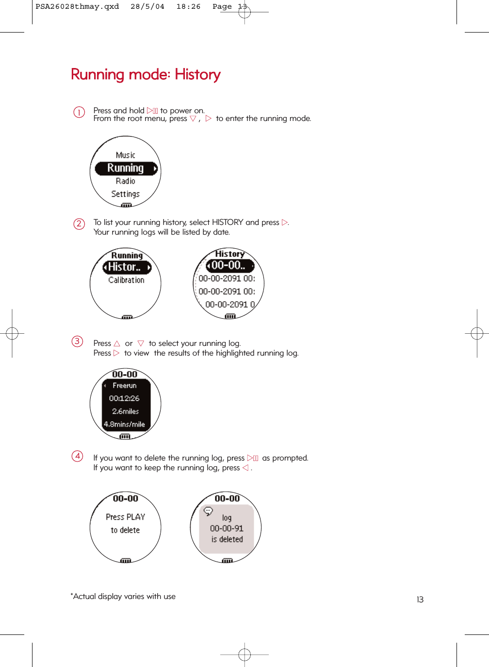 RRuunnnniinngg  mmooddee::  HHiissttoorryyPress and hold 22;;to power on.From the root menu, press 44,  22  to enter the running mode.1To list your running history, select HISTORY and press 22.  Your running logs will be listed by date.  2*Actual display varies with use 13Press 33or  44to select your running log.Press 22to view  the results of the highlighted running log.3If you want to delete the running log, press 22;;as prompted.If you want to keep the running log, press 11.4PSA26028thmay.qxd  28/5/04  18:26  Page 13