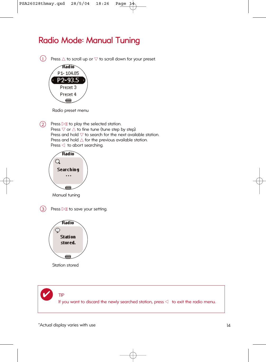 RRaaddiioo  MMooddee::  MMaannuuaall  TTuunniinnggPress 33to scroll up or 44to scroll down for your preset.1Press 22;;to play the selected station.  Press 44or 33to fine tune (tune step by step).  Press and hold 44to search for the next available station. Press and hold 33for the previous available station.  Press 11    to abort searching.Press 22;;to save your setting.3Manual tuningStation storedTIPIf you want to discard the newly searched station, press 11      to exit the radio menu.✔Radio preset menu2*Actual display varies with use 14PSA26028thmay.qxd  28/5/04  18:26  Page 14