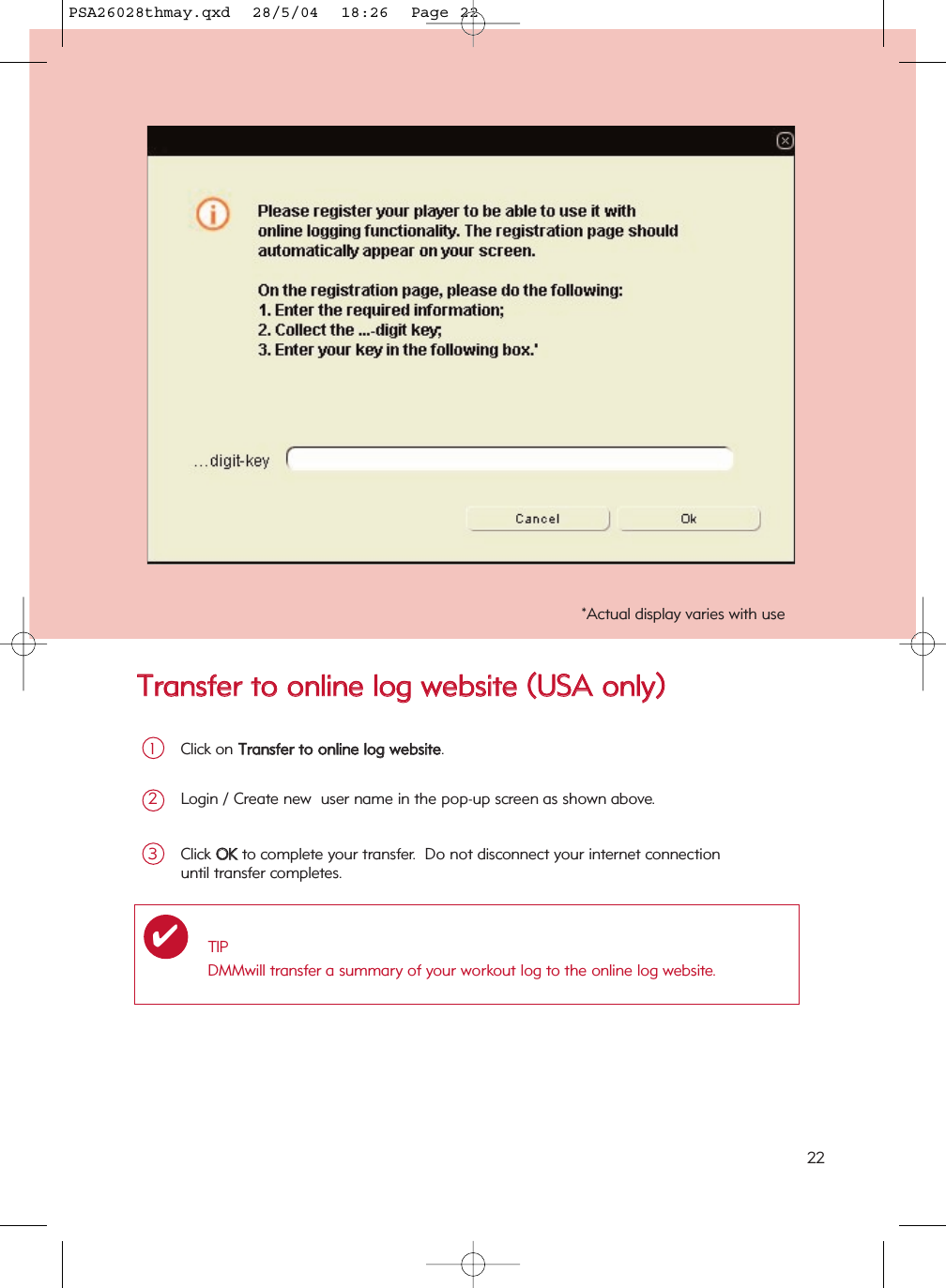 TTrraannssffeerr  ttoo  oonnlliinnee  lloogg  wweebbssiittee  ((UUSSAA  oonnllyy))22*Actual display varies with useClick on TTrraannssffeerr  ttoo  oonnlliinnee  lloogg  wweebbssiittee.1Login / Create new  user name in the pop-up screen as shown above.2Click OOKKto complete your transfer.  Do not disconnect your internet connection until transfer completes.3TIPDMMwill transfer a summary of your workout log to the online log website.✔PSA26028thmay.qxd  28/5/04  18:26  Page 22