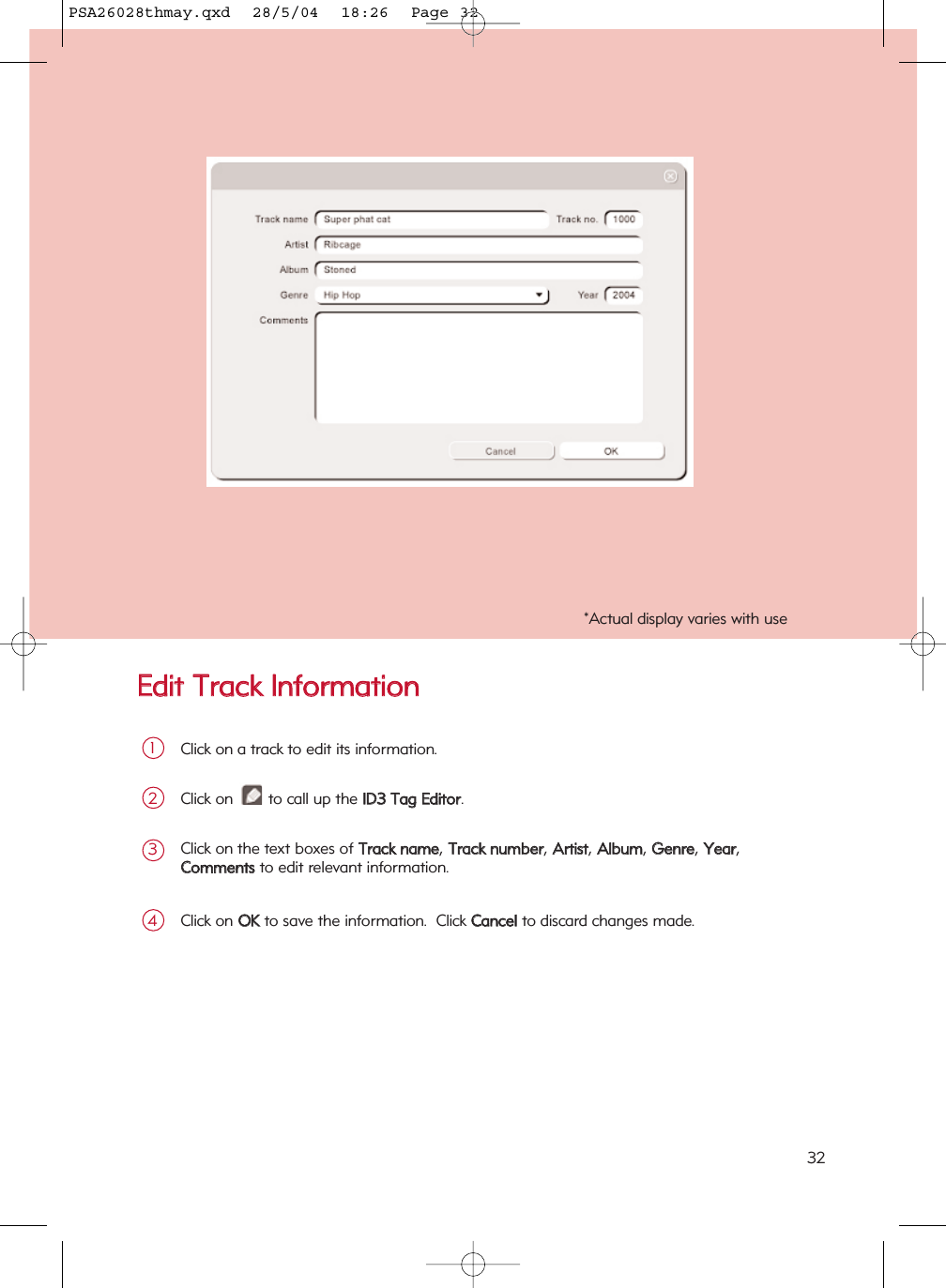 EEddiitt  TTrraacckk  IInnffoorrmmaattiioonnClick on a track to edit its information.1Click on  to call up the IIDD33  TTaagg  EEddiittoorr.2Click on the text boxes of TTrraacckk  nnaammee, TTrraacckk  nnuummbbeerr, AArrttiisstt, AAllbbuumm, GGeennrree, YYeeaarr, CCoommmmeennttssto edit relevant information.3Click on OOKKto save the information.  Click CCaanncceellto discard changes made.4*Actual display varies with use32PSA26028thmay.qxd  28/5/04  18:26  Page 32