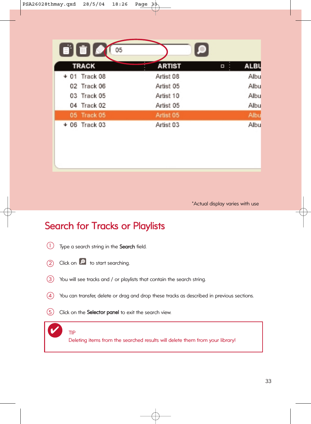 SSeeaarrcchh  ffoorr  TTrraacckkss  oorr  PPllaayylliissttssType a search string in the SSeeaarrcchhfield.1Click on  to start searching.2You will see tracks and / or playlists that contain the search string.3You can transfer, delete or drag and drop these tracks as described in previous sections.4TIPDeleting items from the searched results will delete them from your library!✔Click on the SSeelleeccttoorr  ppaanneellto exit the search view.5*Actual display varies with use33PSA26028thmay.qxd  28/5/04  18:26  Page 33