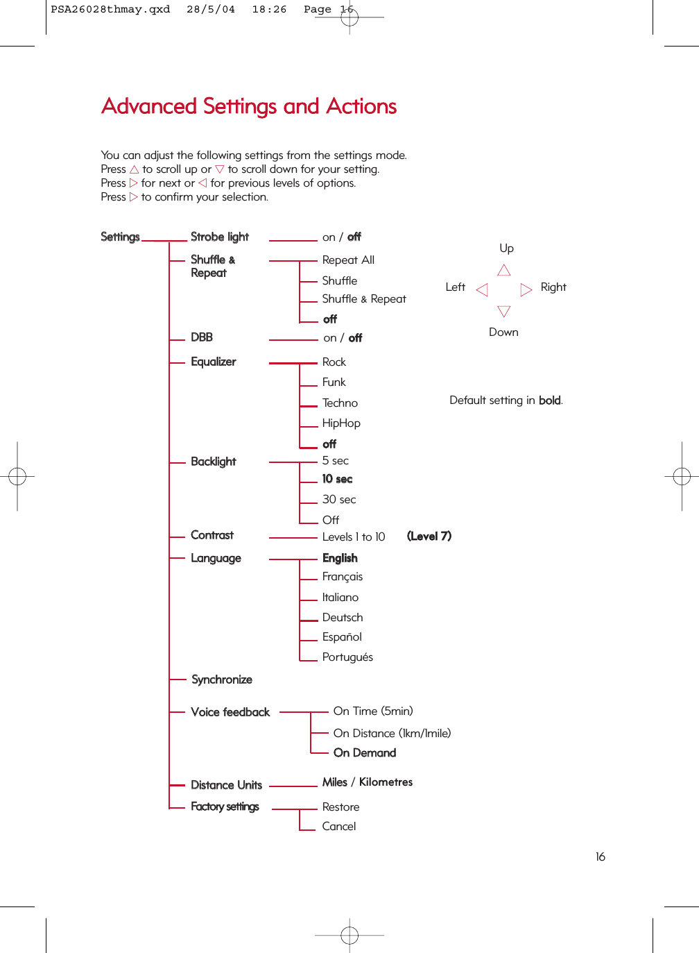 AAddvvaanncceedd  SSeettttiinnggss  aanndd  AAccttiioonnssYou can adjust the following settings from the settings mode.Press 33to scroll up or 44to scroll down for your setting.Press 22for next or 11for previous levels of options.Press 22to confirm your selection.3311              2244  UpDownLeft RightSSeettttiinnggssSSttrroobbee  lliigghhttDDBBBBEEqquuaalliizzeerrSShhuuffffllee  &amp;&amp;RReeppeeaattLLaanngguuaaggeeBBaacckklliigghhttCCoonnttrraassttFFaaccttoorryy  sseettttiinnggsson / ooffffRockFunkTechnoooffffHipHopShuffleShuffle &amp; RepeatooffffRepeat All5 sec1100  sseecc30 secOffLevels 1 to 10 ((LLeevveell  77))RestoreCancelDefault setting in bboolldd.16on / ooffffSSyynncchhrroonniizzeeVVooiiccee  ffeeeeddbbaacckkDDiissttaannccee  UUnniittssMMiilleess/ KilometresEEnngglliisshhItalianoEspañolPortuguésFrançaisDeutschOn Distance (1km/1mile)OOnn  DDeemmaannddOn Time (5min)PSA26028thmay.qxd  28/5/04  18:26  Page 16