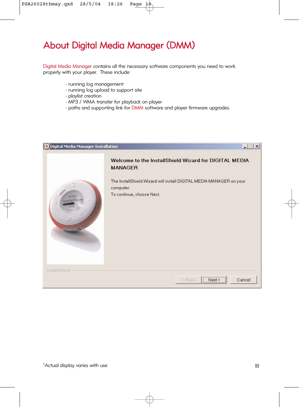 Digital Media Manager contains all the necessary software components you need to work properly with your player.  These include:- running log management- running log upload to support site- playlist creation- MP3 / WMA transfer for playback on player- paths and supporting link for DMM software and player firmware upgrades.AAbboouutt  DDiiggiittaall  MMeeddiiaa  MMaannaaggeerr  ((DDMMMM))*Actual display varies with use 18PSA26028thmay.qxd  28/5/04  18:26  Page 18