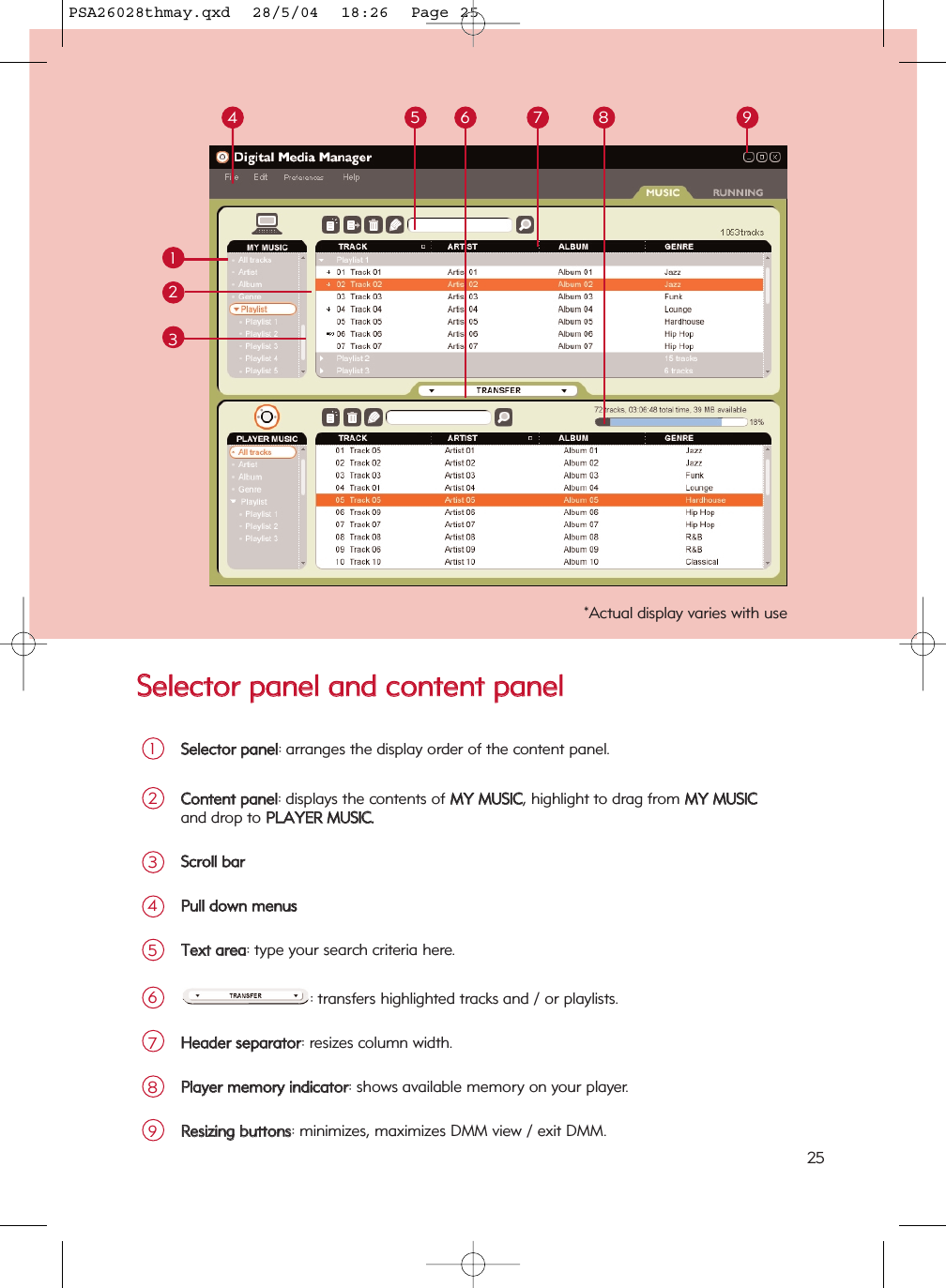 SSeelleeccttoorr  ppaanneell  aanndd  ccoonntteenntt  ppaanneellSSeelleeccttoorr  ppaanneell: arranges the display order of the content panel.1CCoonntteenntt  ppaanneell: displays the contents of MMYY  MMUUSSIICC, highlight to drag from MMYY  MMUUSSIICCand drop to PPLLAAYYEERR  MMUUSSIICC..2125 6 8 934SSccrroollll  bbaarr3PPuullll  ddoowwnn  mmeennuuss4TTeexxtt  aarreeaa: type your search criteria here.5: transfers highlighted tracks and / or playlists.6HHeeaaddeerr  sseeppaarraattoorr: resizes column width.7PPllaayyeerr  mmeemmoorryy  iinnddiiccaattoorr: shows available memory on your player.8RReessiizziinngg  bbuuttttoonnss: minimizes, maximizes DMM view / exit DMM.9*Actual display varies with use257PSA26028thmay.qxd  28/5/04  18:26  Page 25