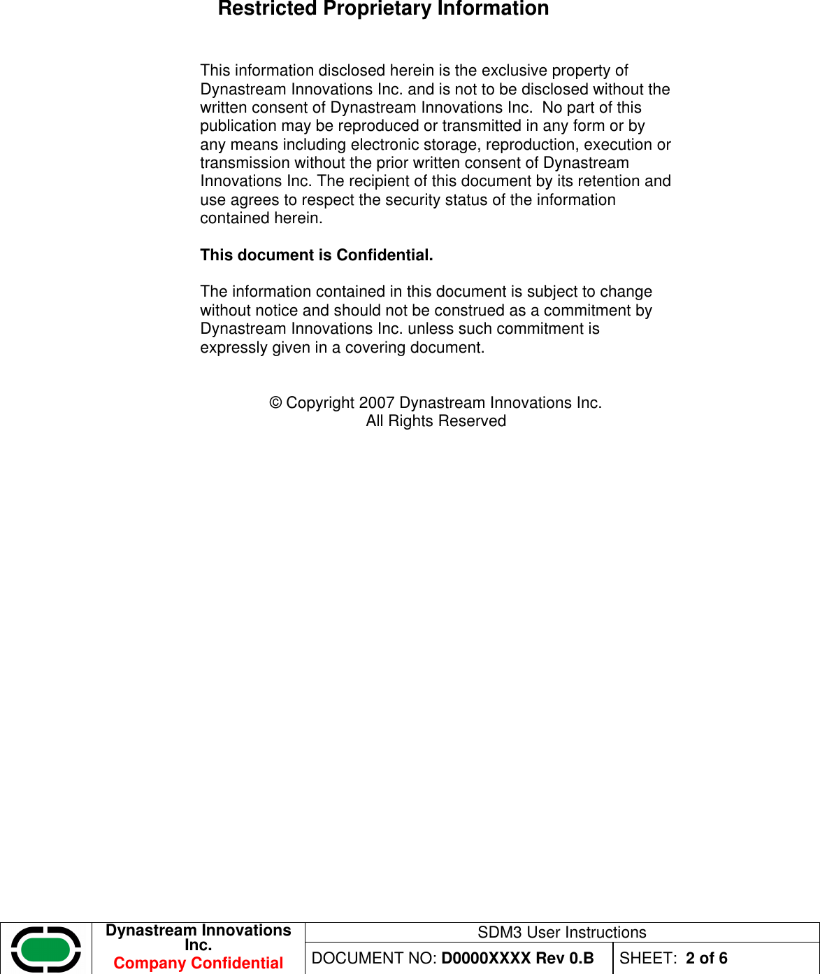 SDM3 User Instructions  Dynastream Innovations Inc. Company Confidential DOCUMENT NO: D0000XXXX Rev 0.B  SHEET:  2 of 6  Restricted Proprietary Information   This information disclosed herein is the exclusive property of Dynastream Innovations Inc. and is not to be disclosed without the written consent of Dynastream Innovations Inc.  No part of this publication may be reproduced or transmitted in any form or by any means including electronic storage, reproduction, execution or transmission without the prior written consent of Dynastream Innovations Inc. The recipient of this document by its retention and use agrees to respect the security status of the information contained herein.  This document is Confidential.  The information contained in this document is subject to change without notice and should not be construed as a commitment by Dynastream Innovations Inc. unless such commitment is expressly given in a covering document.   © Copyright 2007 Dynastream Innovations Inc. All Rights Reserved 